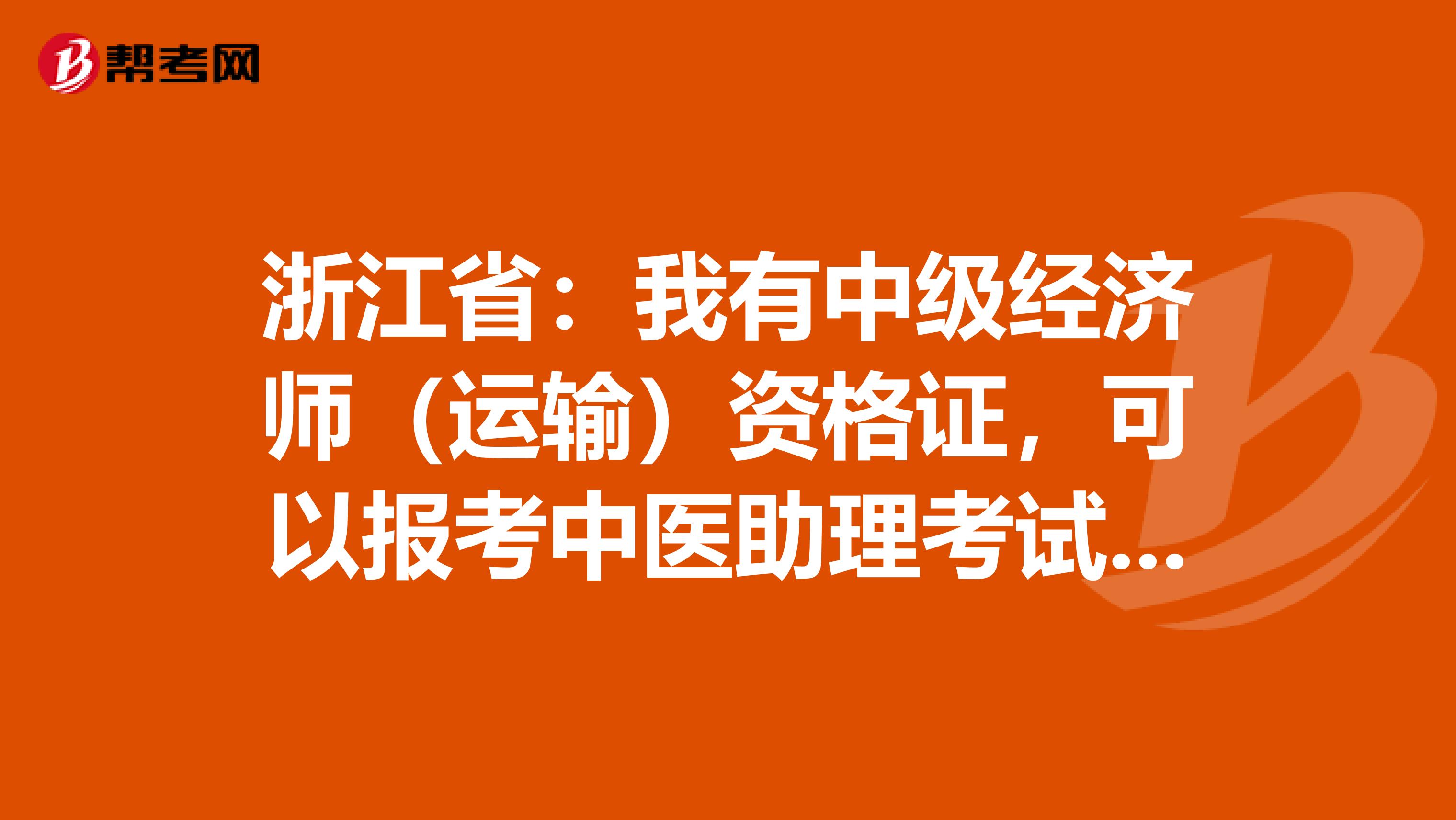 浙江省：我有中级经济师（运输）资格证，可以报考中医助理考试吗？