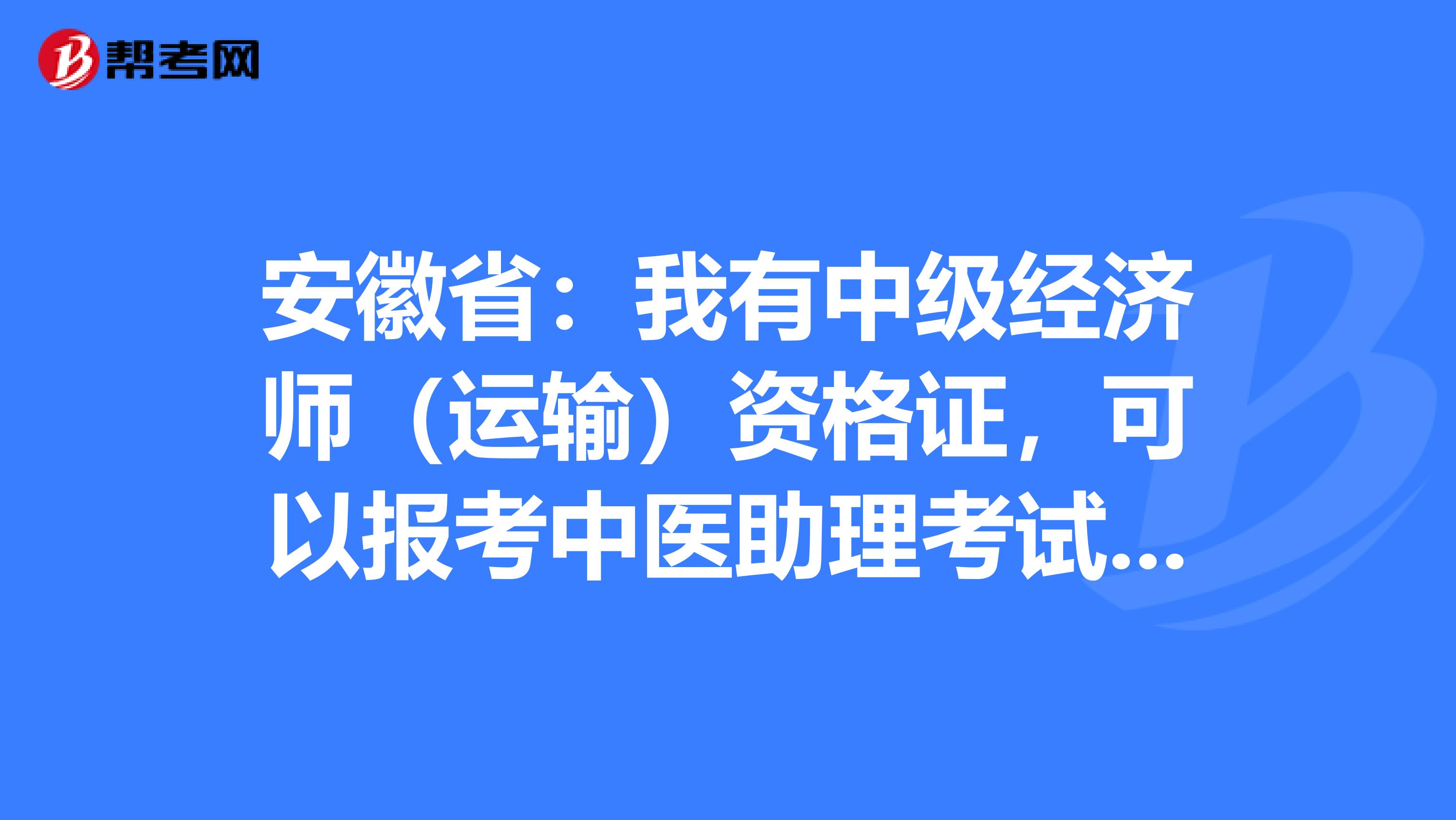 安徽省：我有中级经济师（运输）资格证，可以报考中医助理考试吗？