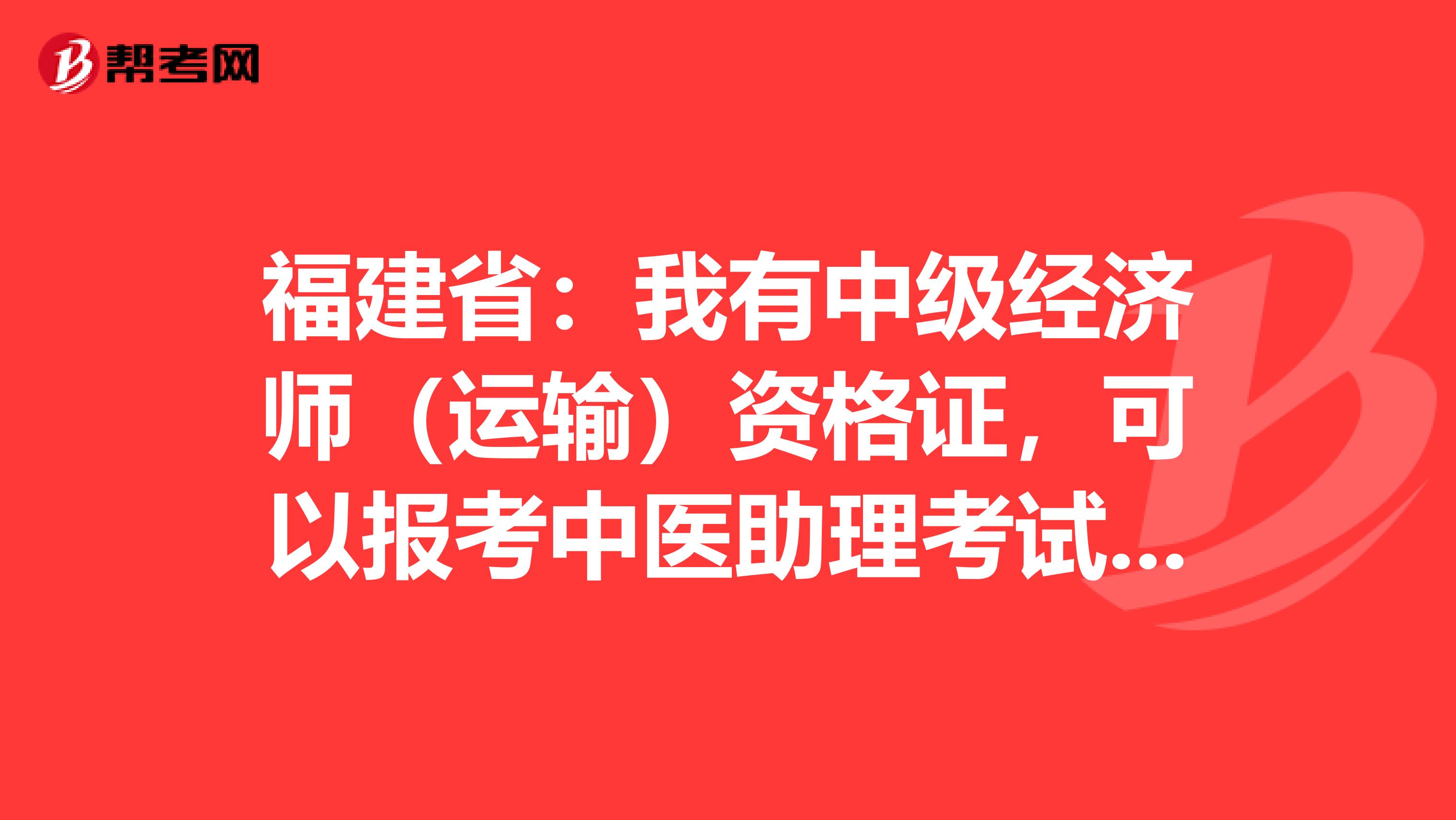 福建省：我有中级经济师（运输）资格证，可以报考中医助理考试吗？