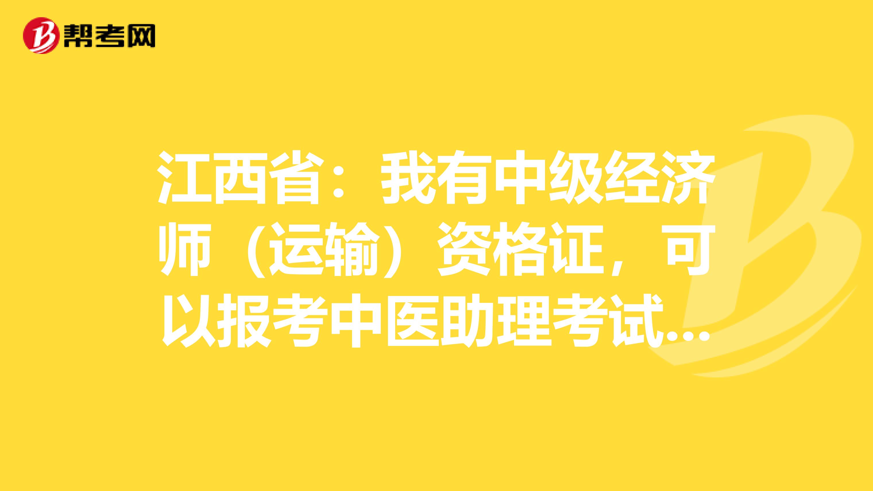 江西省：我有中级经济师（运输）资格证，可以报考中医助理考试吗？