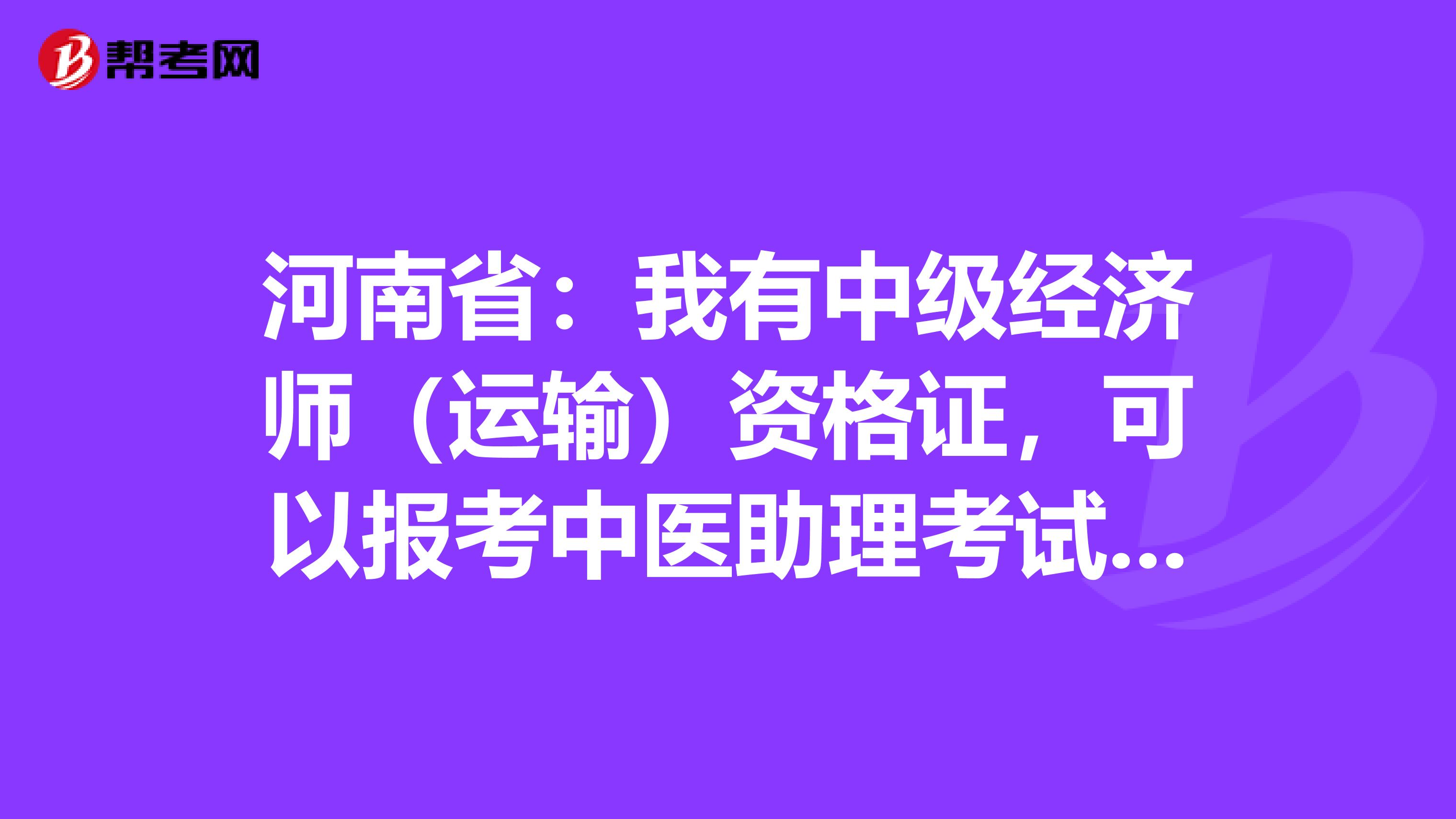 河南省：我有中级经济师（运输）资格证，可以报考中医助理考试吗？