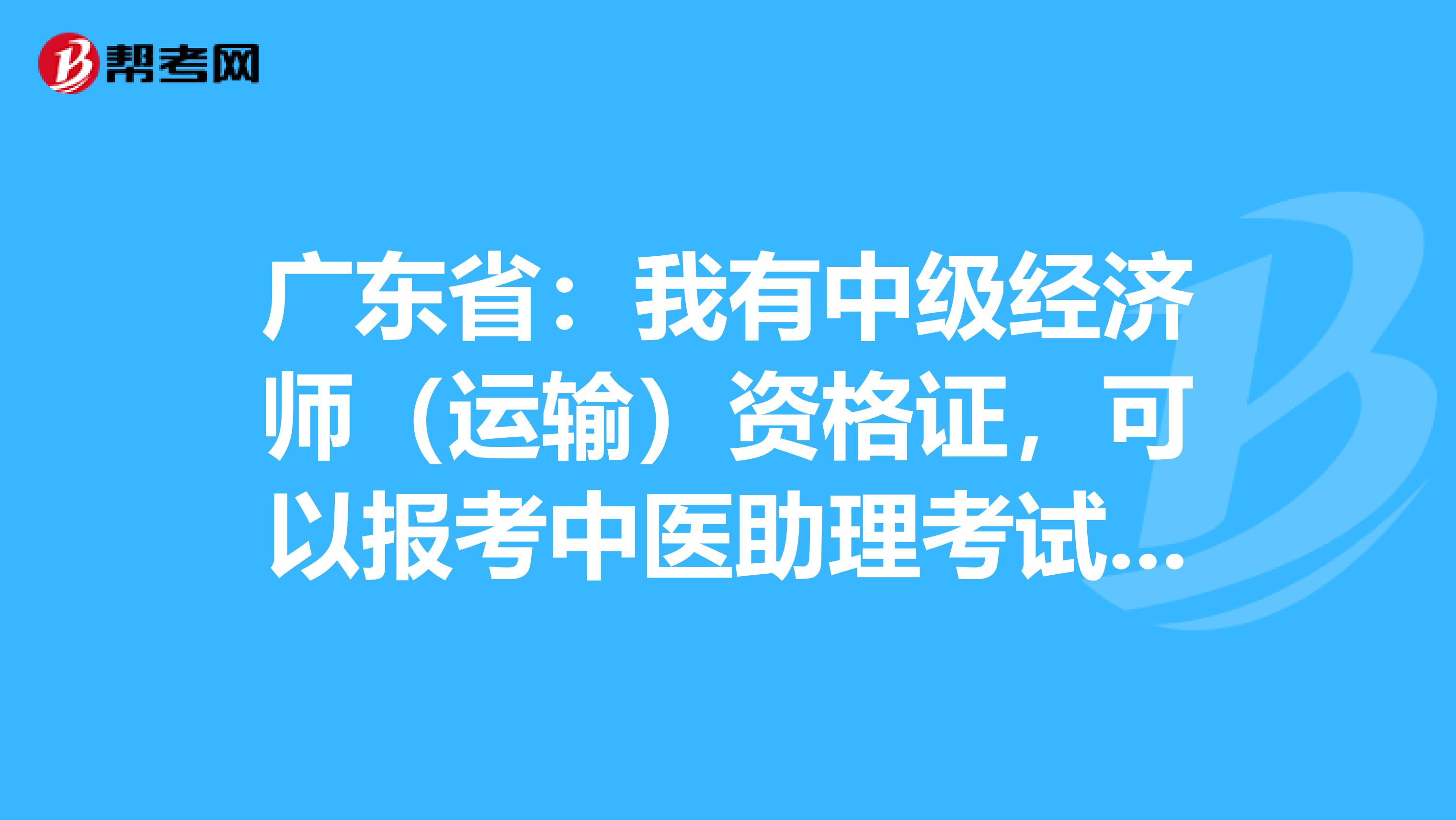 广东省：我有中级经济师（运输）资格证，可以报考中医助理考试吗？