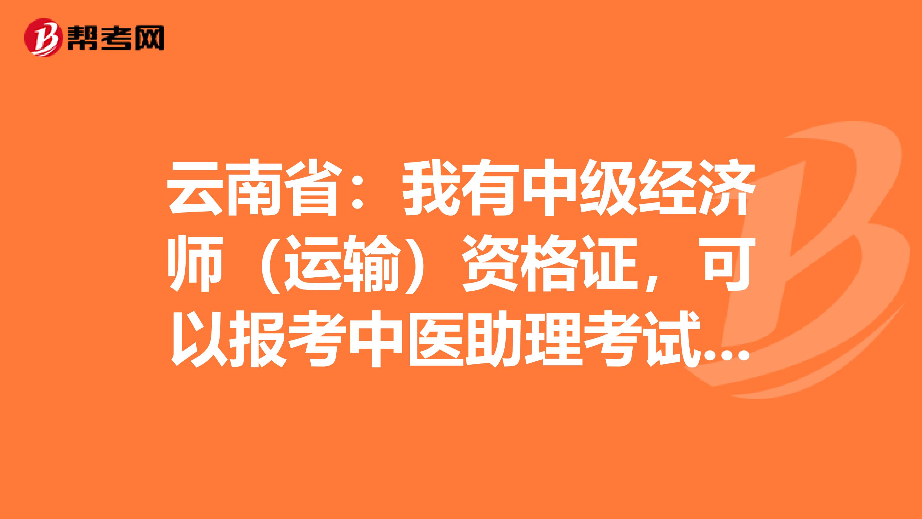 云南省：我有中级经济师（运输）资格证，可以报考中医助理考试吗？