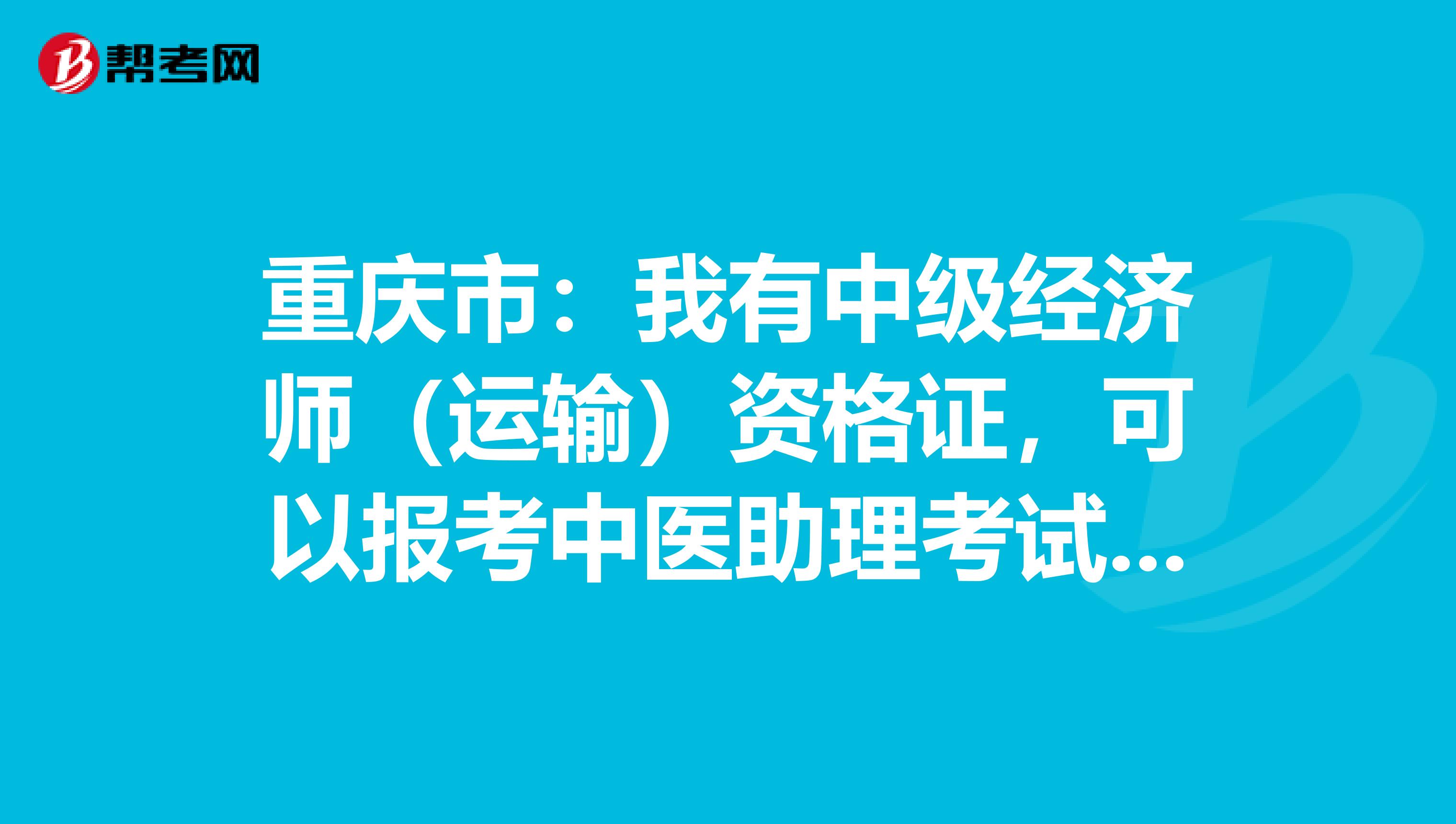 重庆市：我有中级经济师（运输）资格证，可以报考中医助理考试吗？