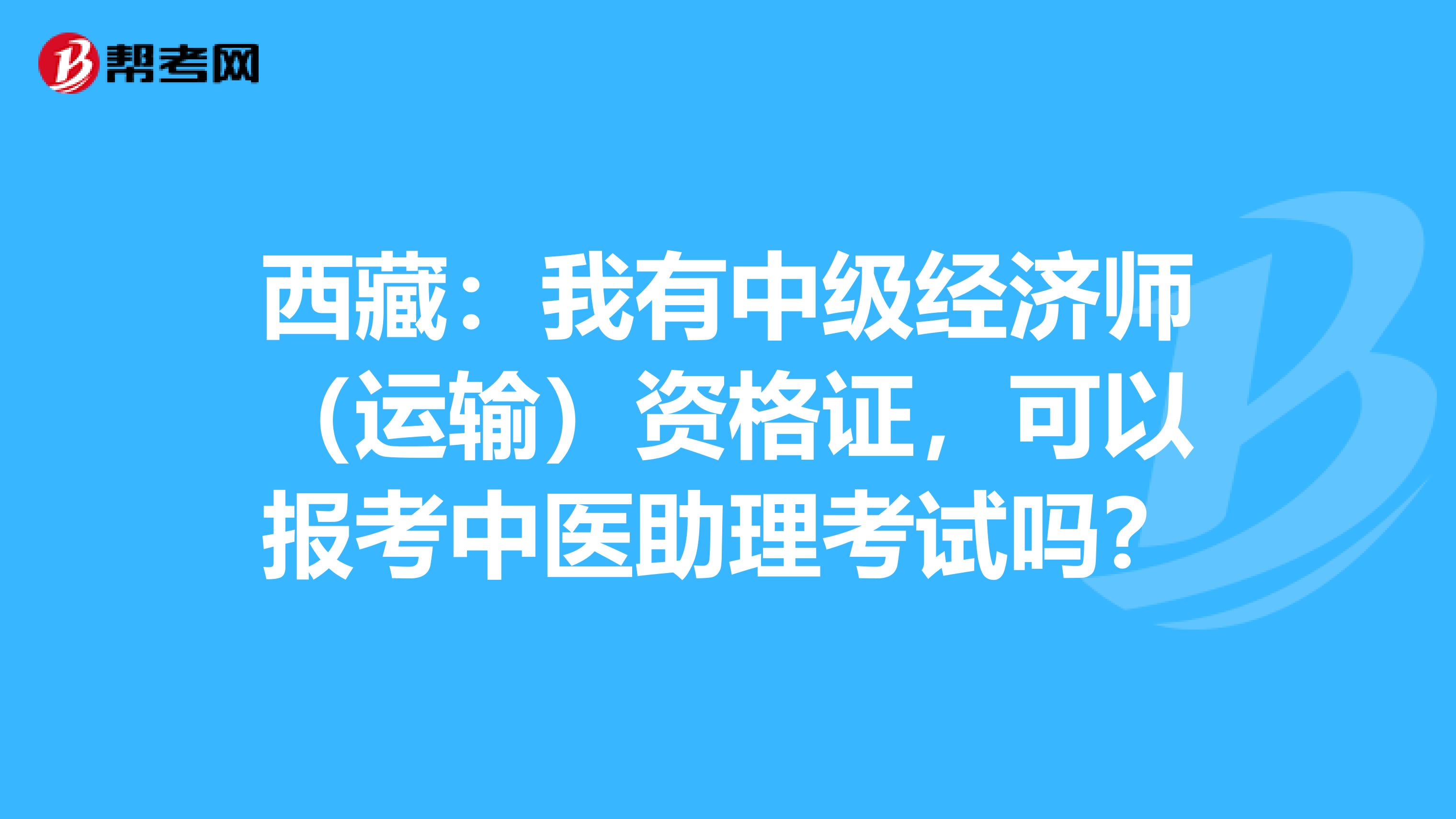 西藏：我有中级经济师（运输）资格证，可以报考中医助理考试吗？
