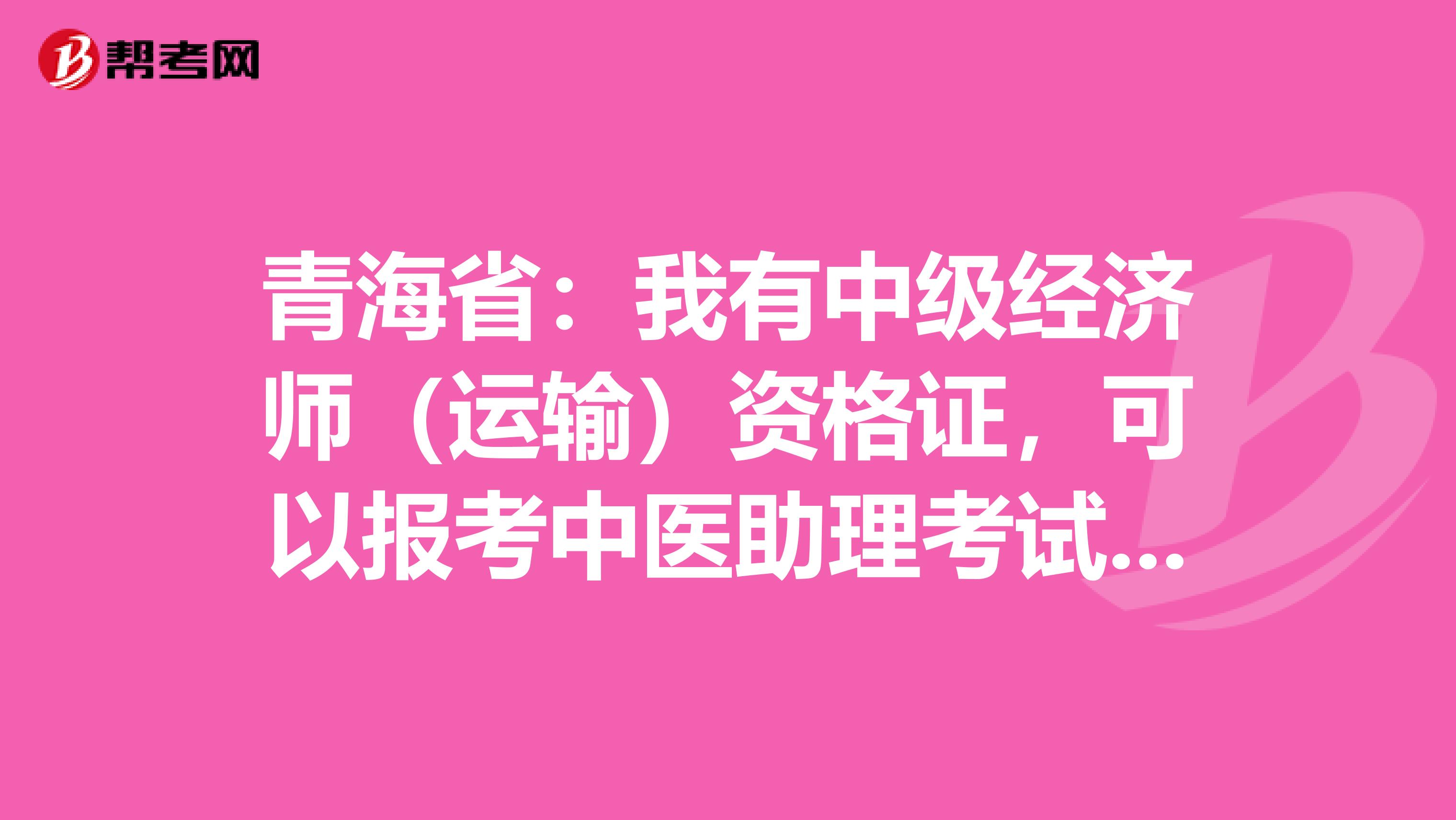 青海省：我有中级经济师（运输）资格证，可以报考中医助理考试吗？