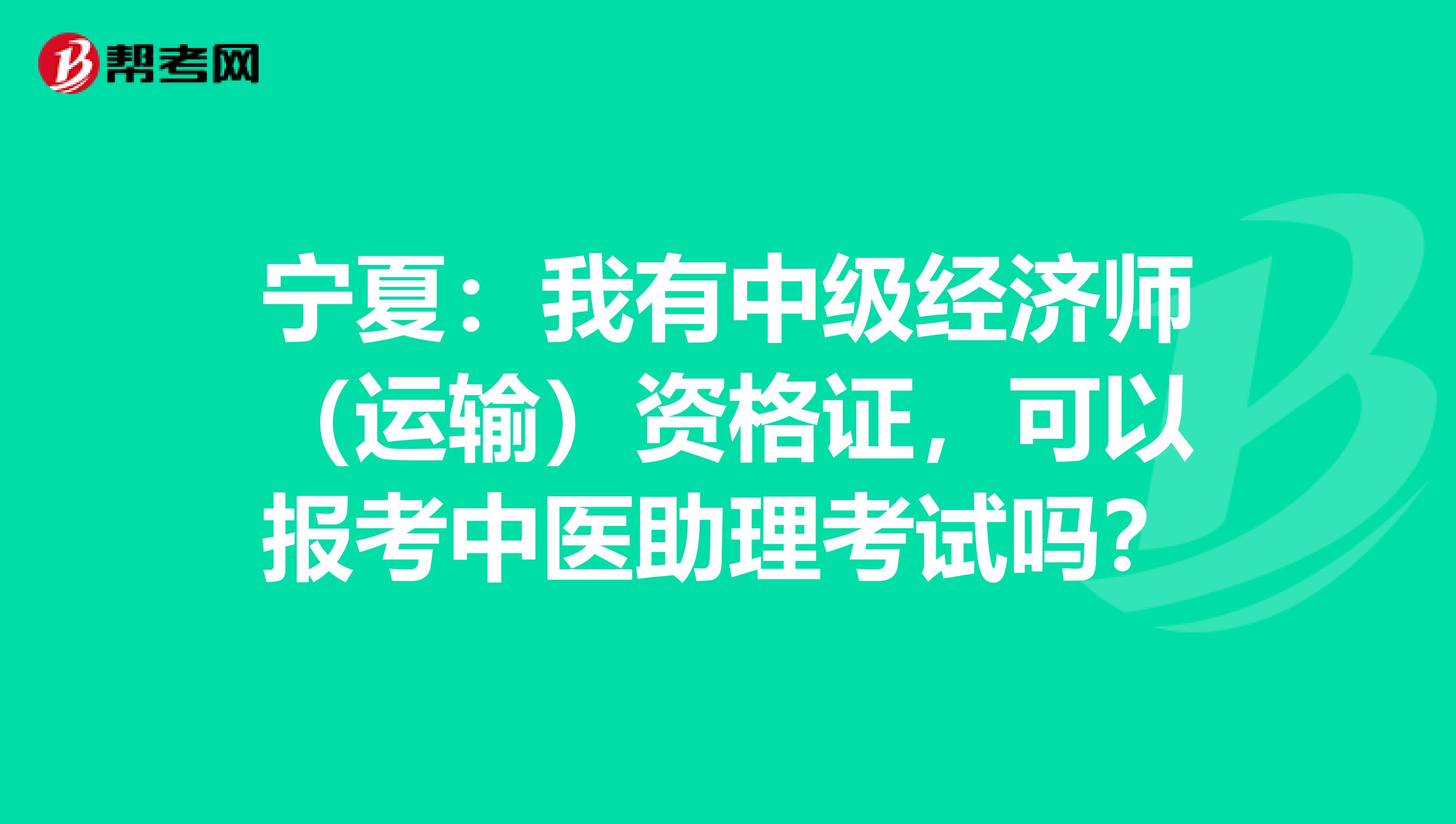 宁夏：我有中级经济师（运输）资格证，可以报考中医助理考试吗？
