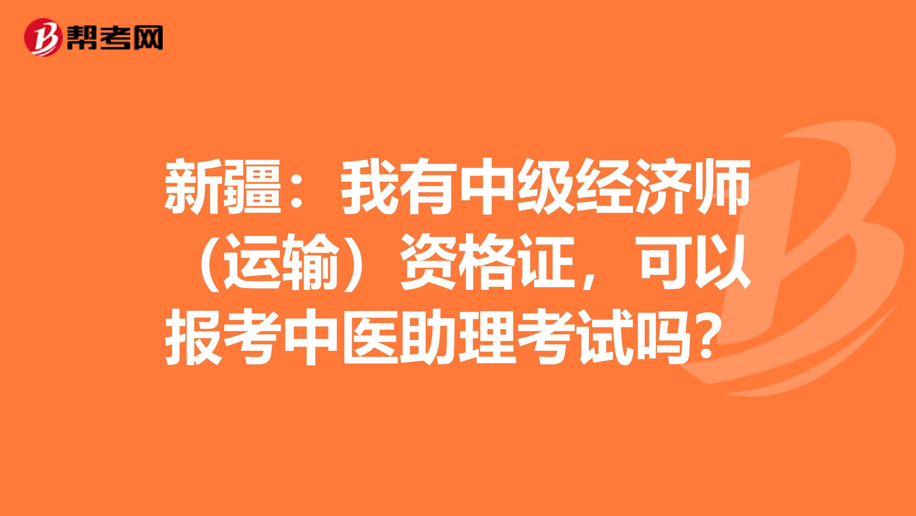 新疆：我有中级经济师（运输）资格证，可以报考中医助理考试吗？