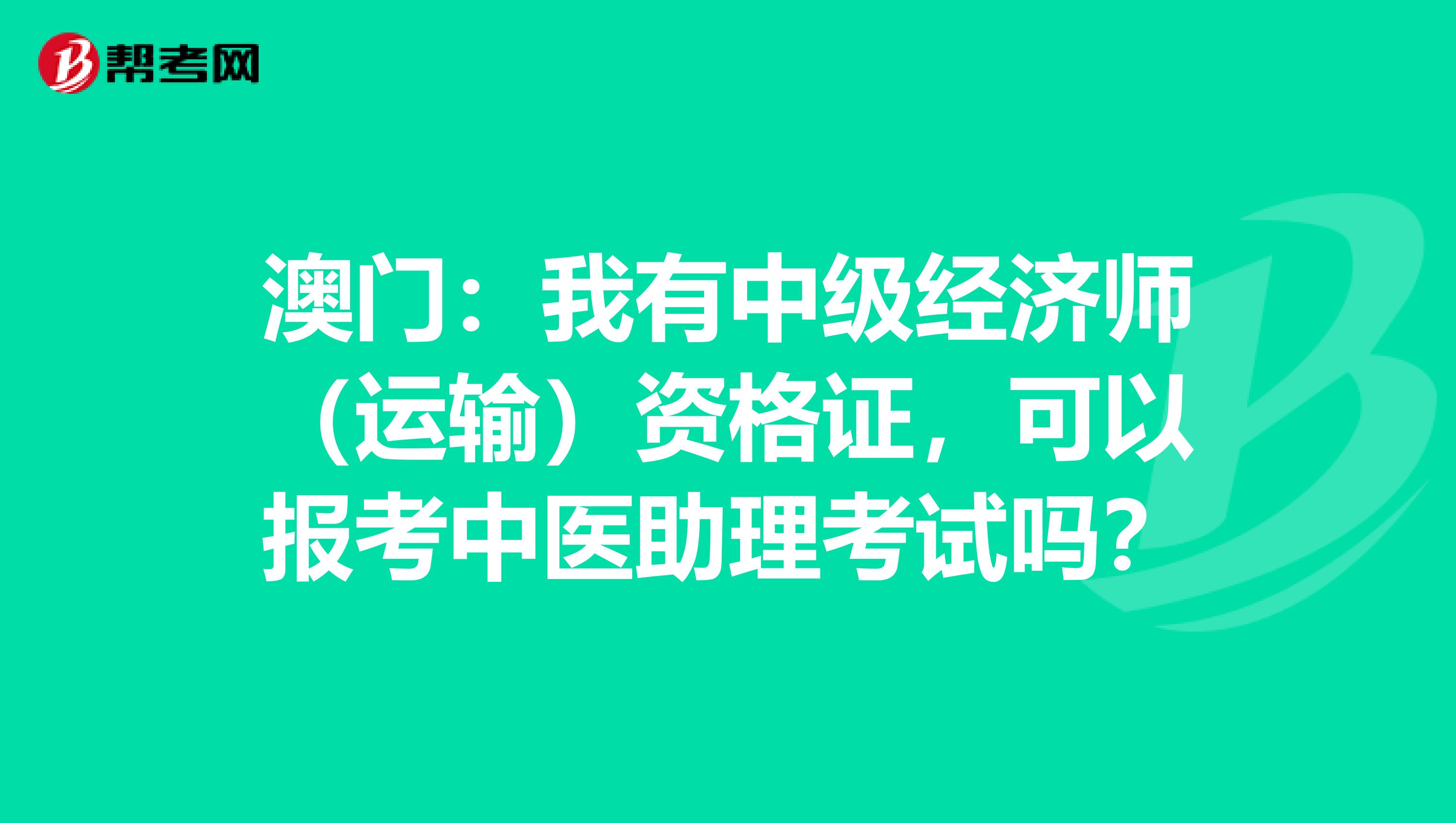 澳门：我有中级经济师（运输）资格证，可以报考中医助理考试吗？