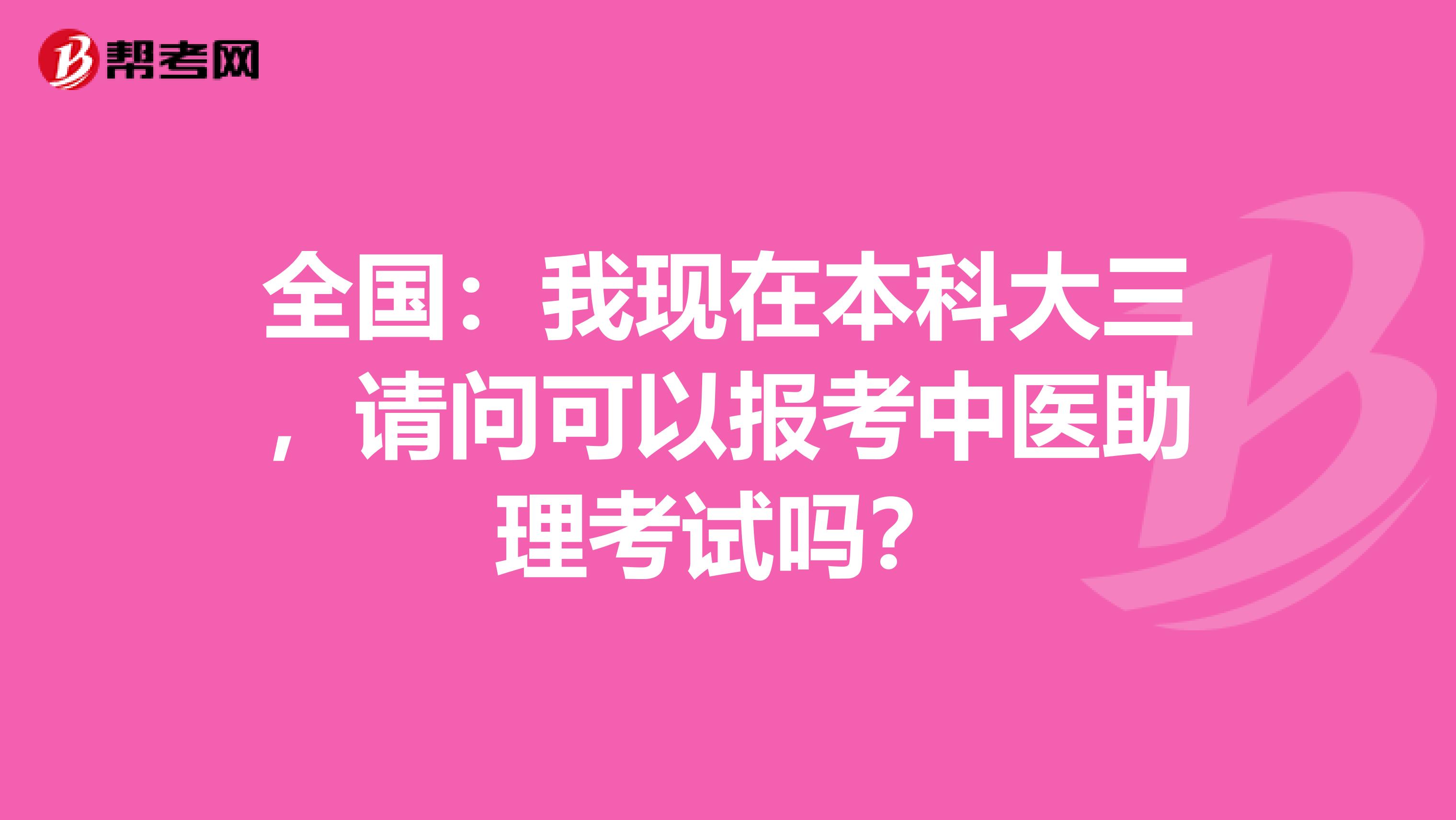 全国：我现在本科大三，请问可以报考中医助理考试吗？