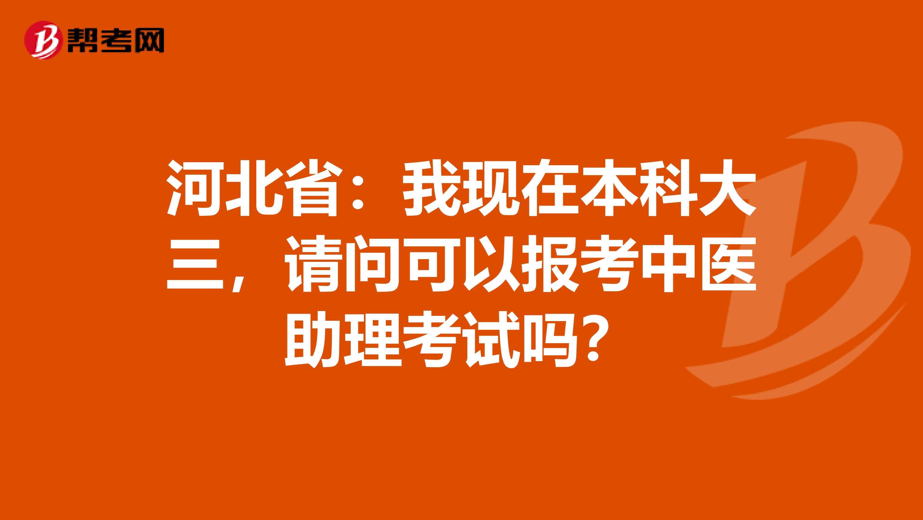 河北省：我现在本科大三，请问可以报考中医助理考试吗？
