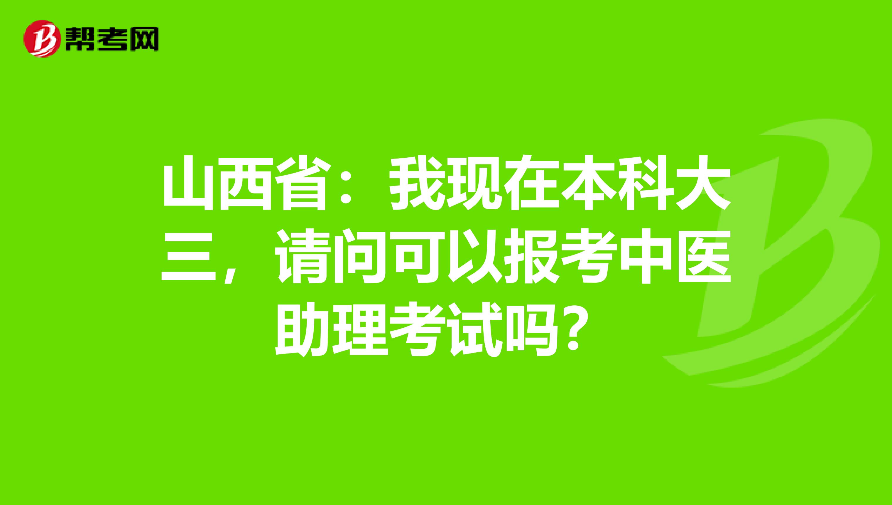 山西省：我现在本科大三，请问可以报考中医助理考试吗？