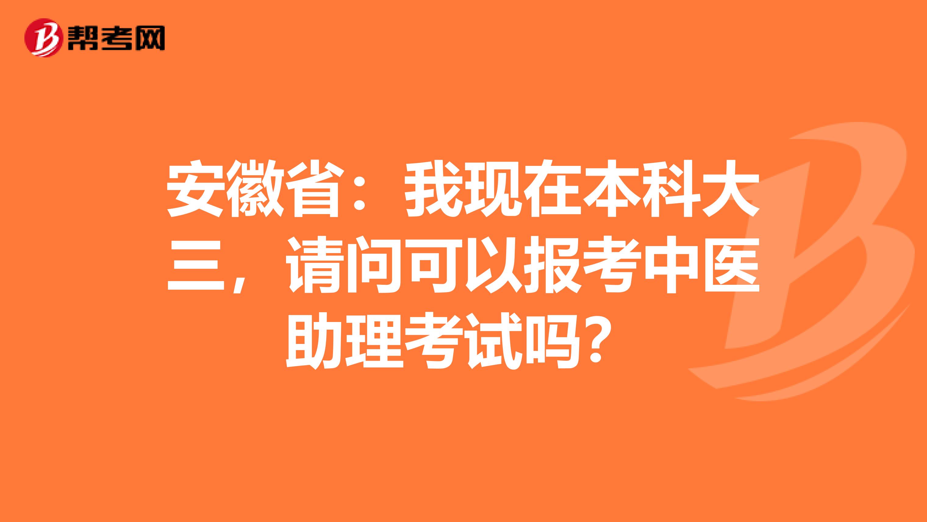安徽省：我现在本科大三，请问可以报考中医助理考试吗？