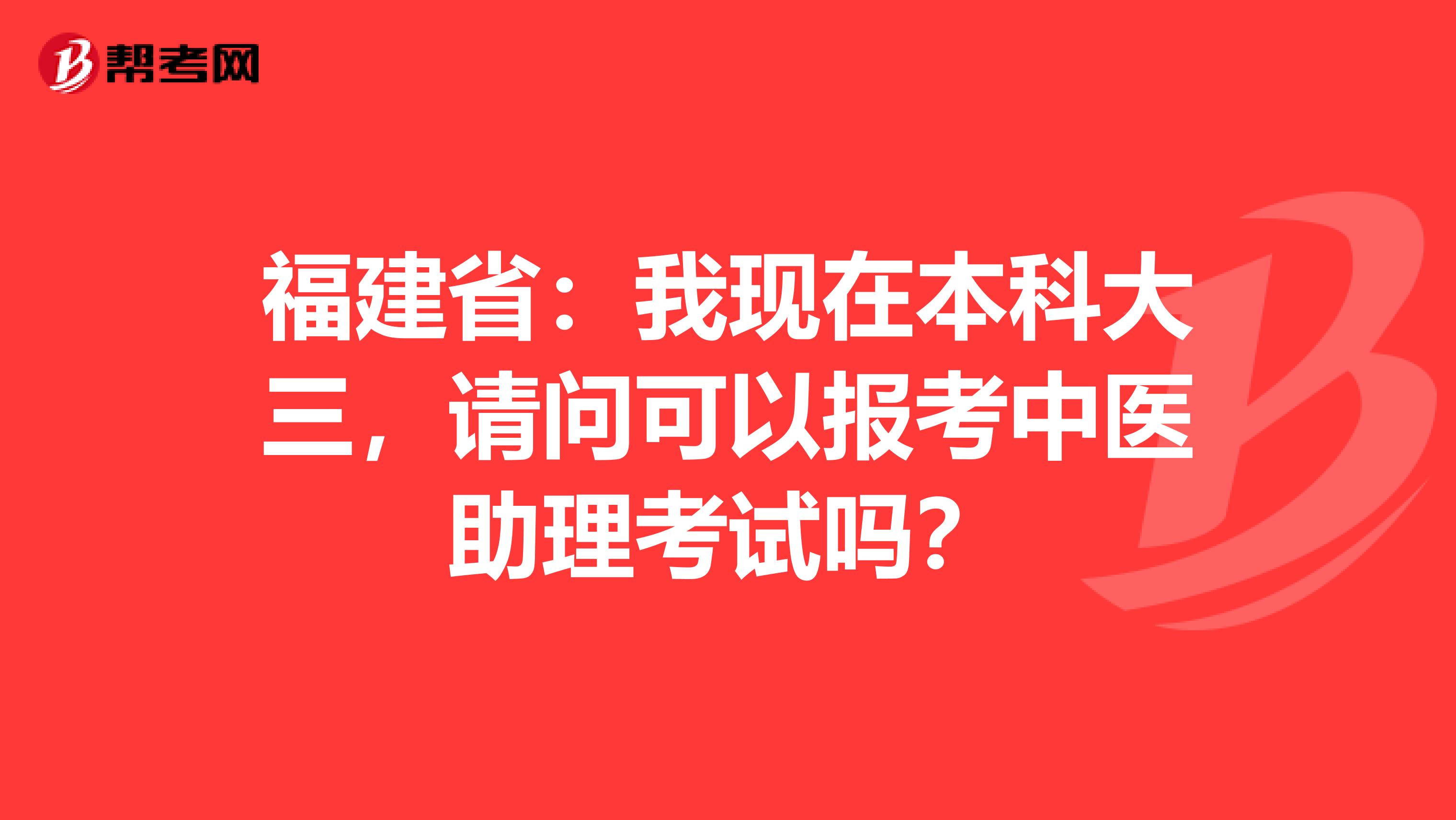 福建省：我现在本科大三，请问可以报考中医助理考试吗？