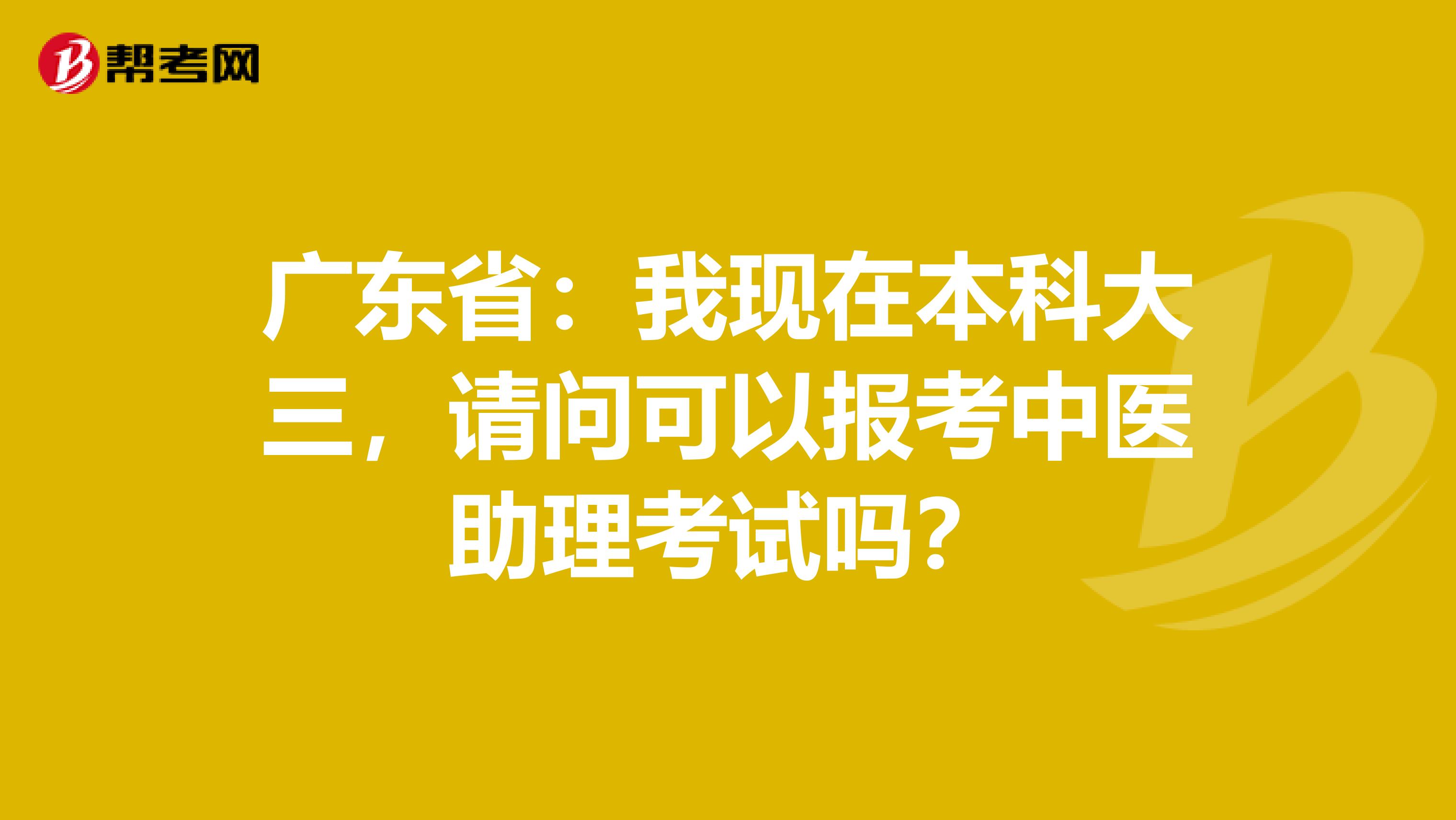 广东省：我现在本科大三，请问可以报考中医助理考试吗？