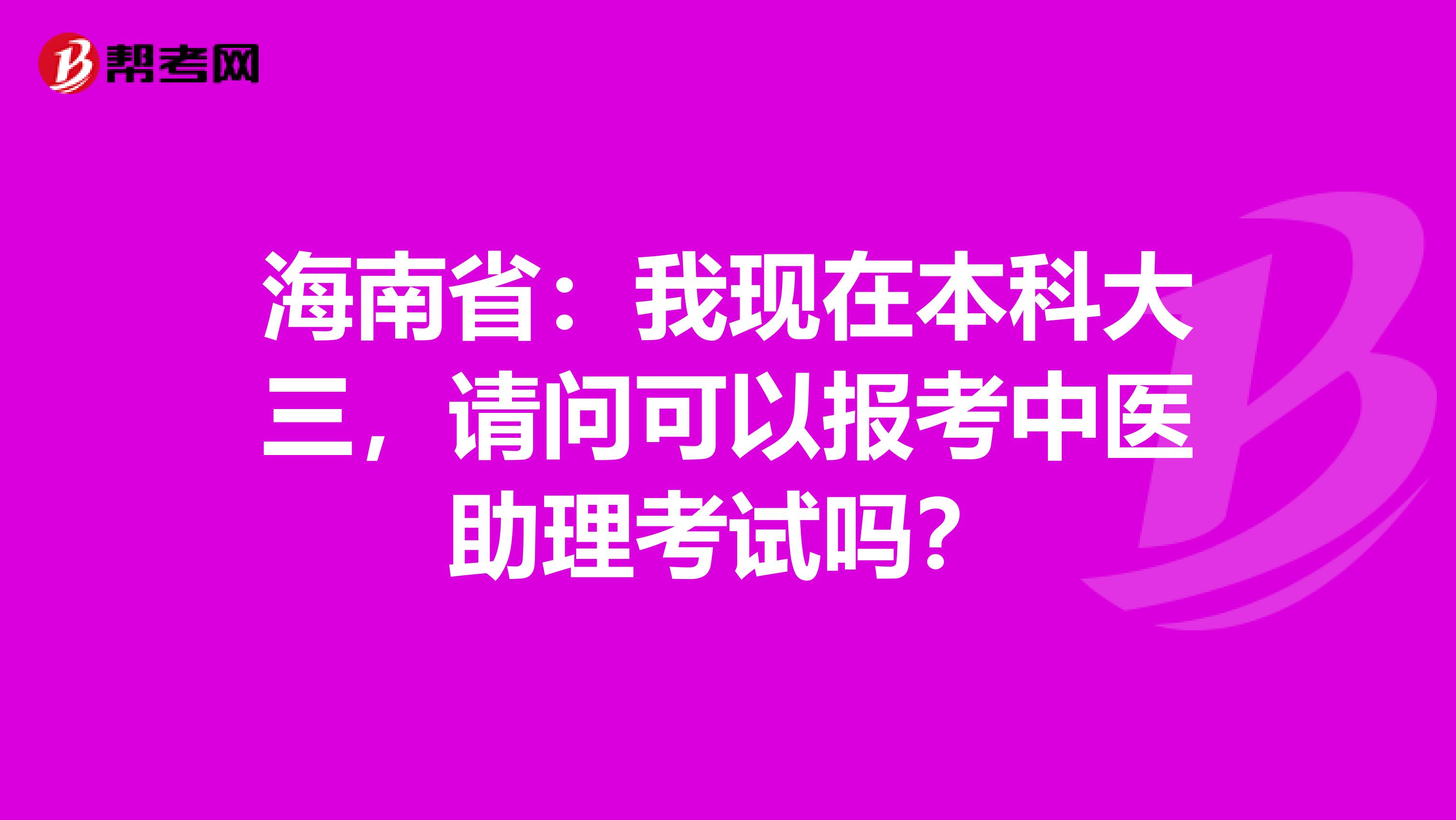 海南省：我现在本科大三，请问可以报考中医助理考试吗？