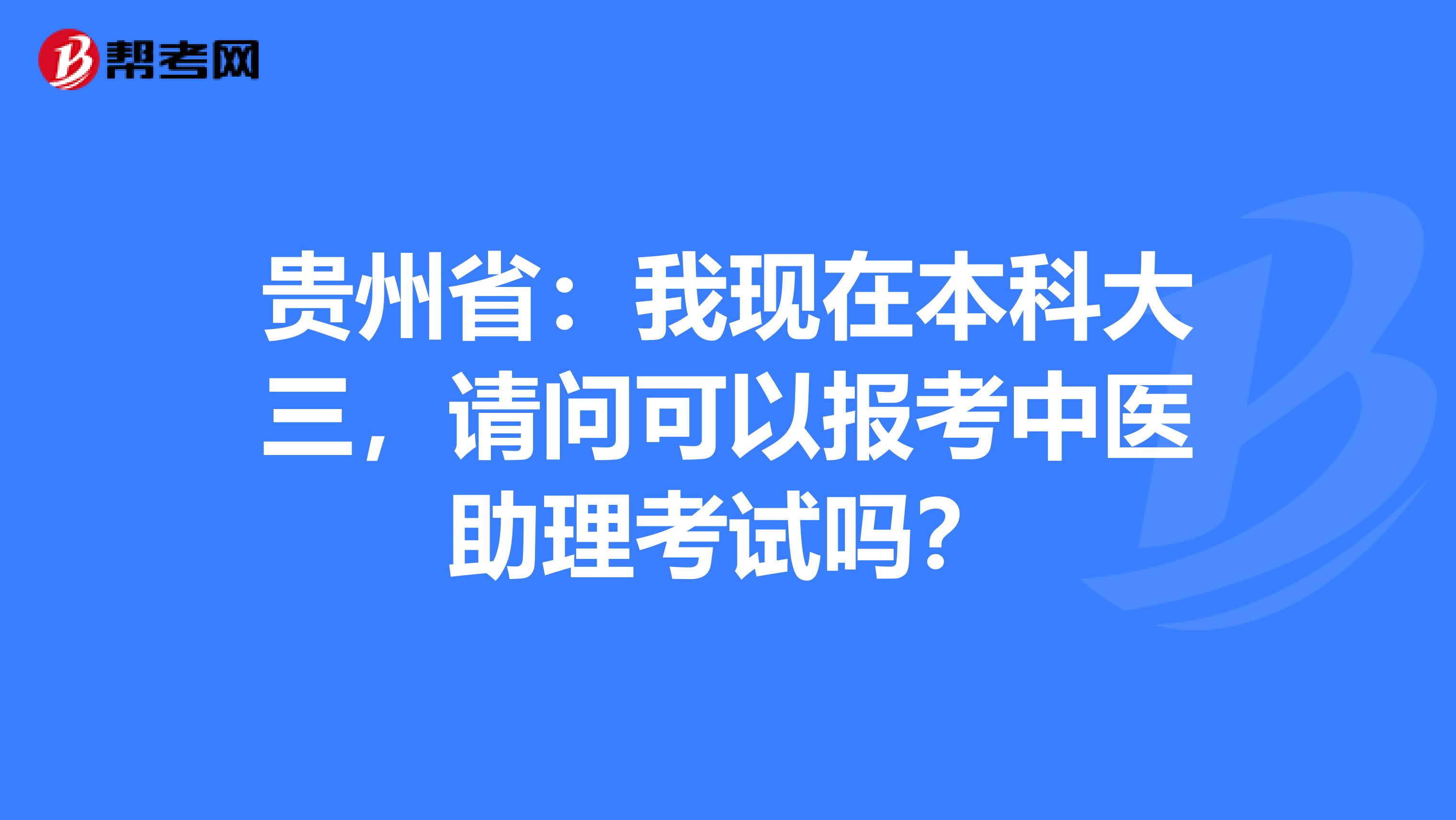 贵州省：我现在本科大三，请问可以报考中医助理考试吗？