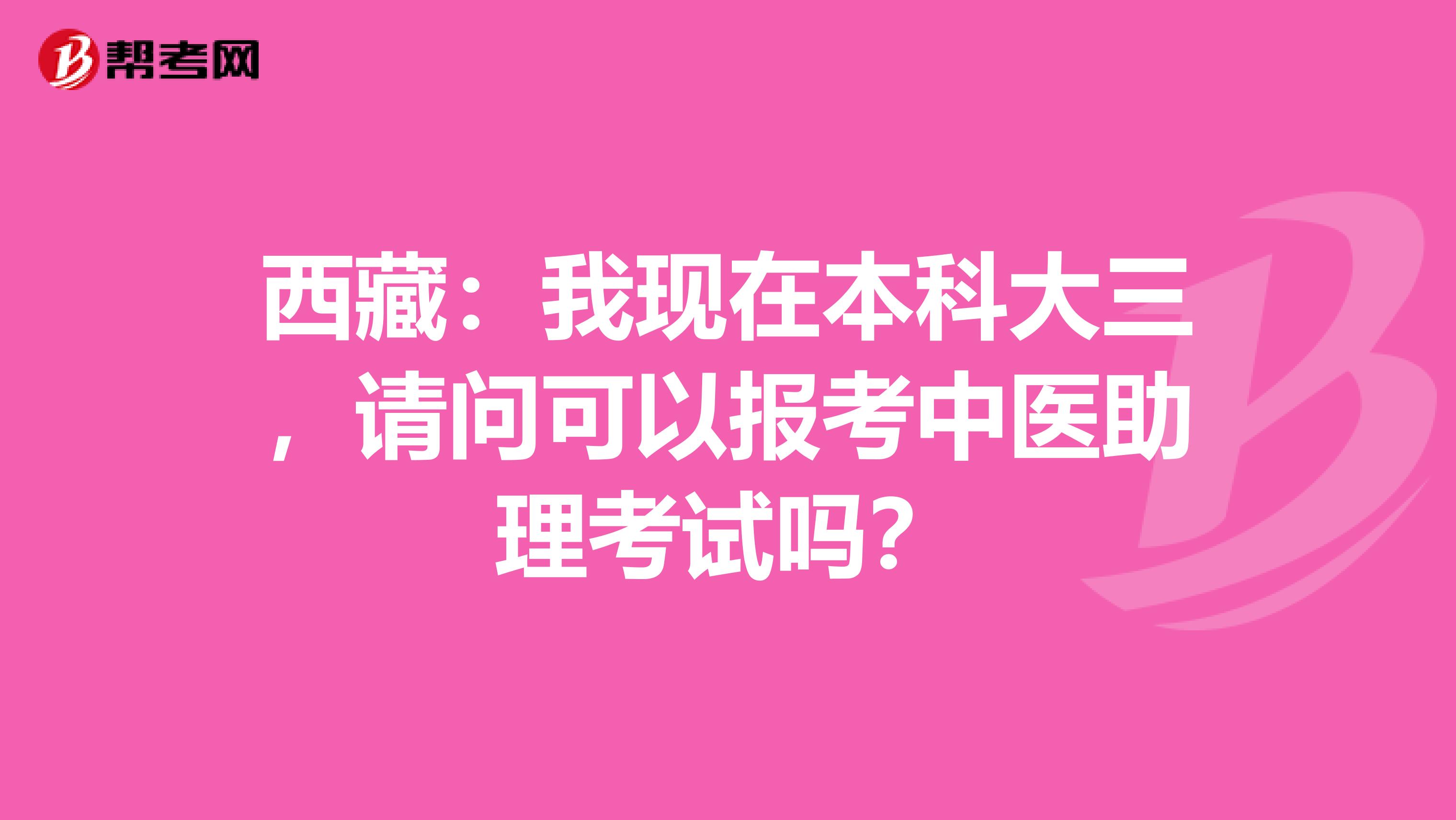 西藏：我现在本科大三，请问可以报考中医助理考试吗？