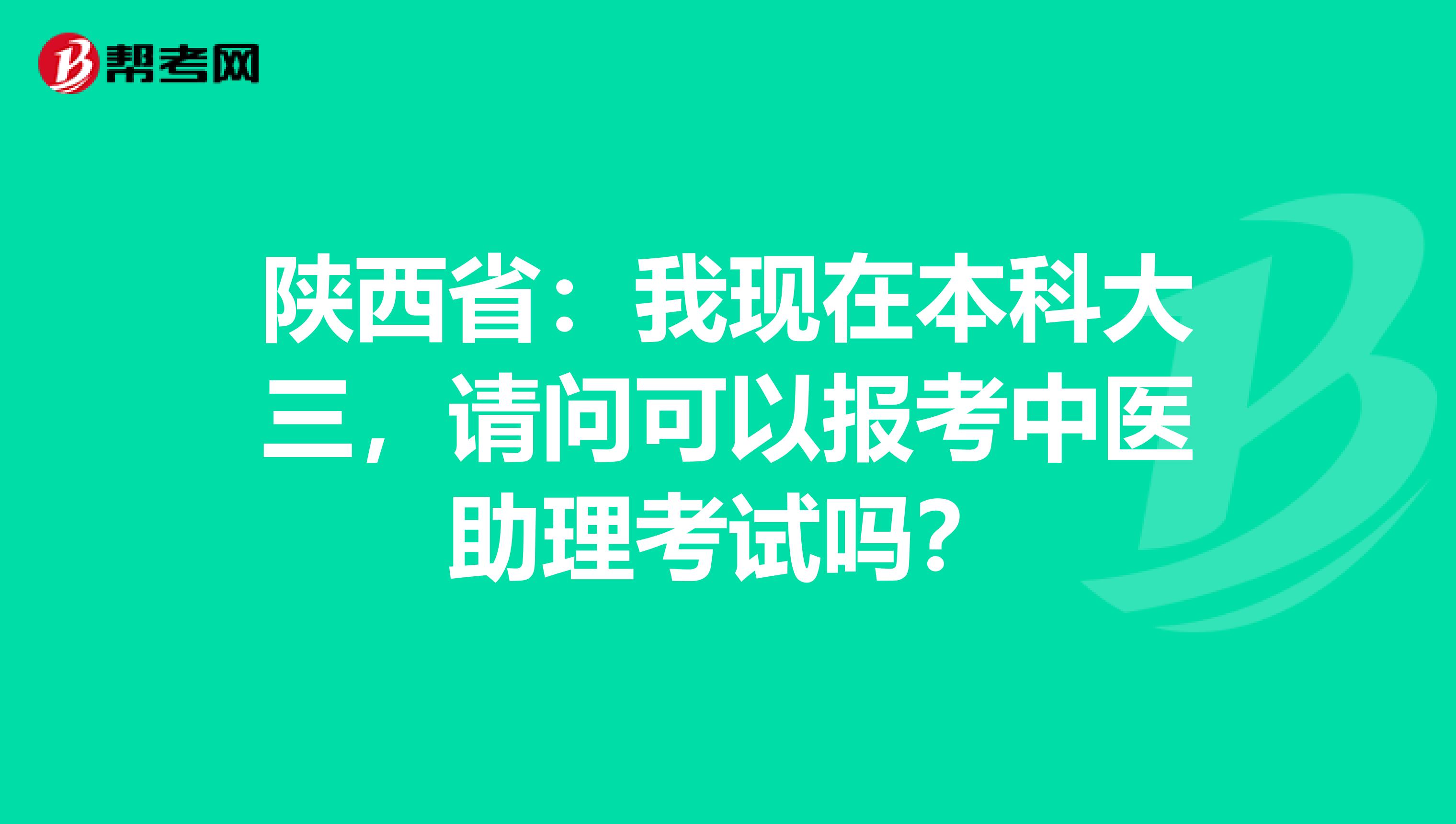 陕西省：我现在本科大三，请问可以报考中医助理考试吗？