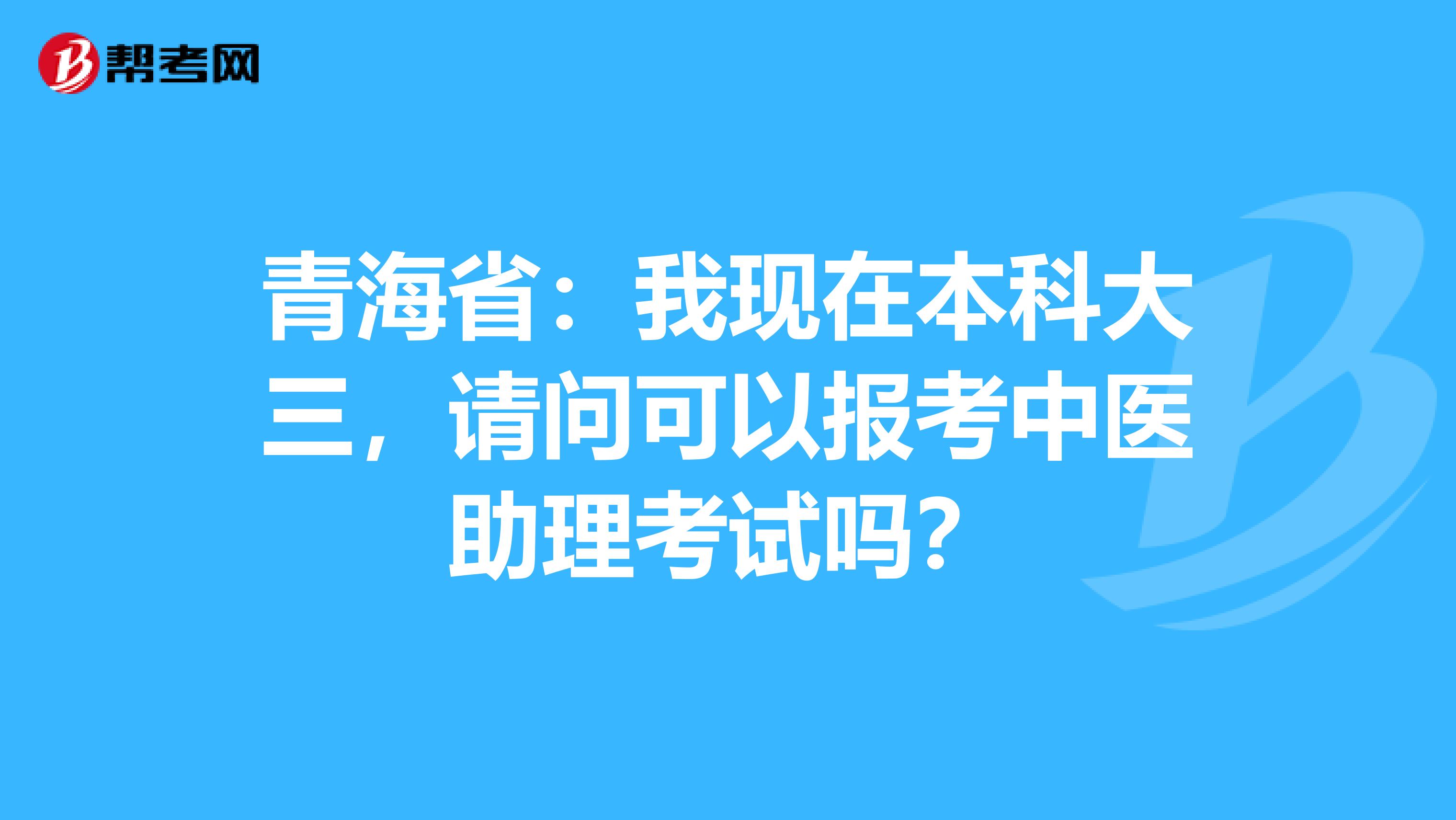 青海省：我现在本科大三，请问可以报考中医助理考试吗？