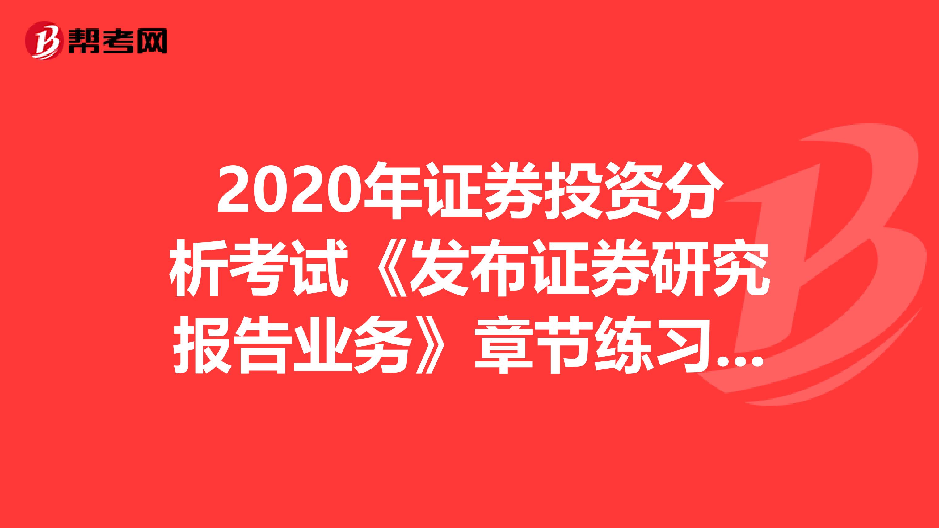 2020年证券投资分析考试《发布证券研究报告业务》章节练习题精选