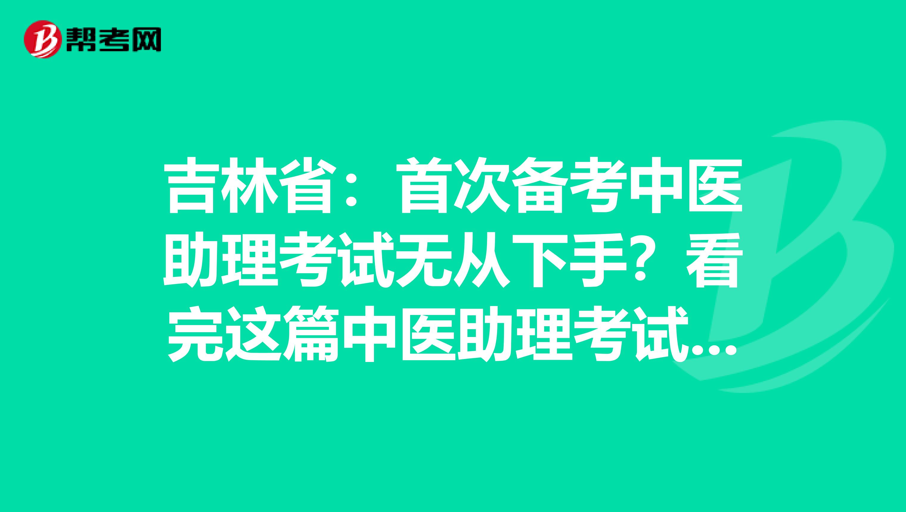 吉林省：首次备考中医助理考试无从下手？看完这篇中医助理考试备考攻略就够了！