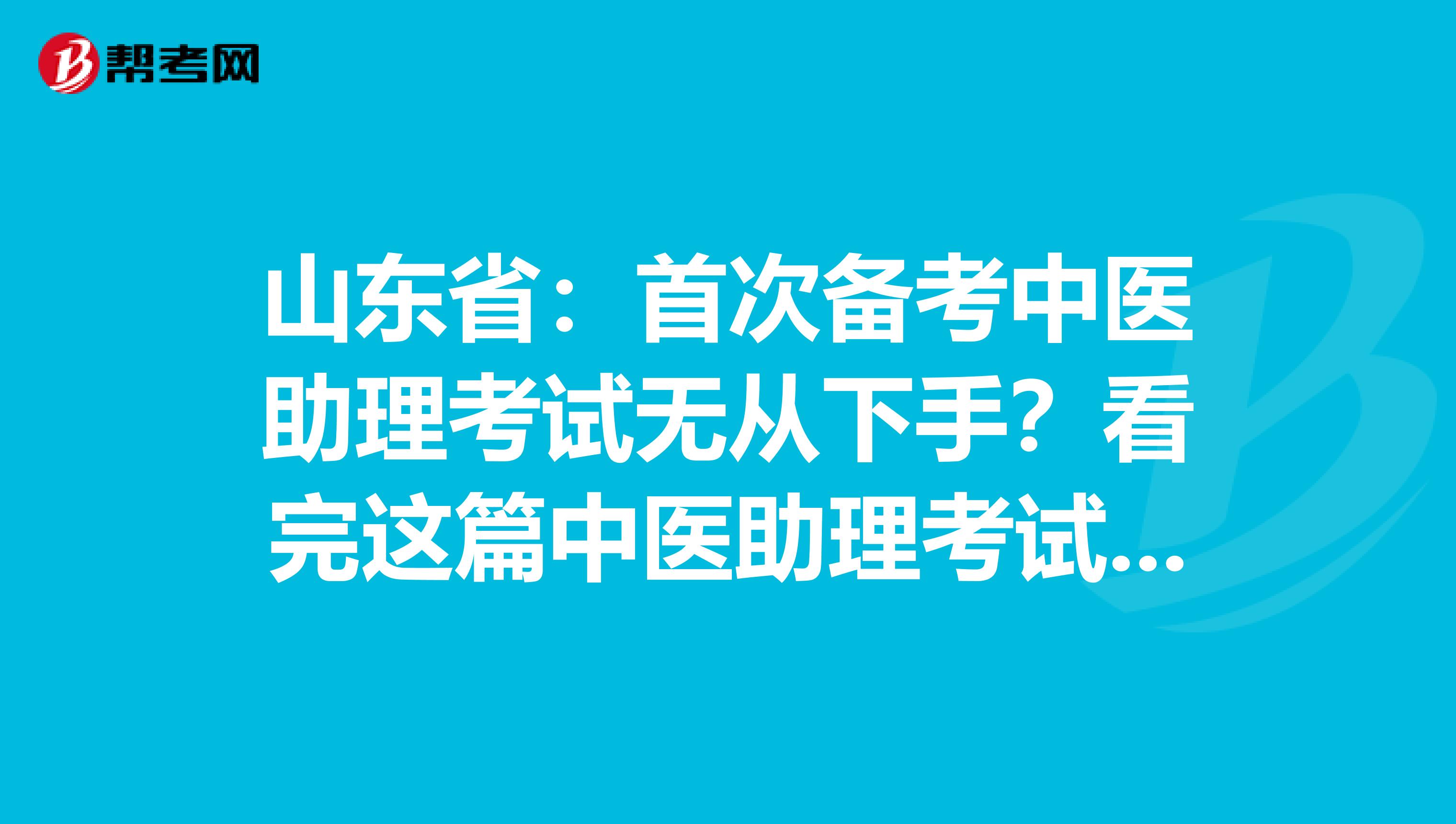 山东省：首次备考中医助理考试无从下手？看完这篇中医助理考试备考攻略就够了！