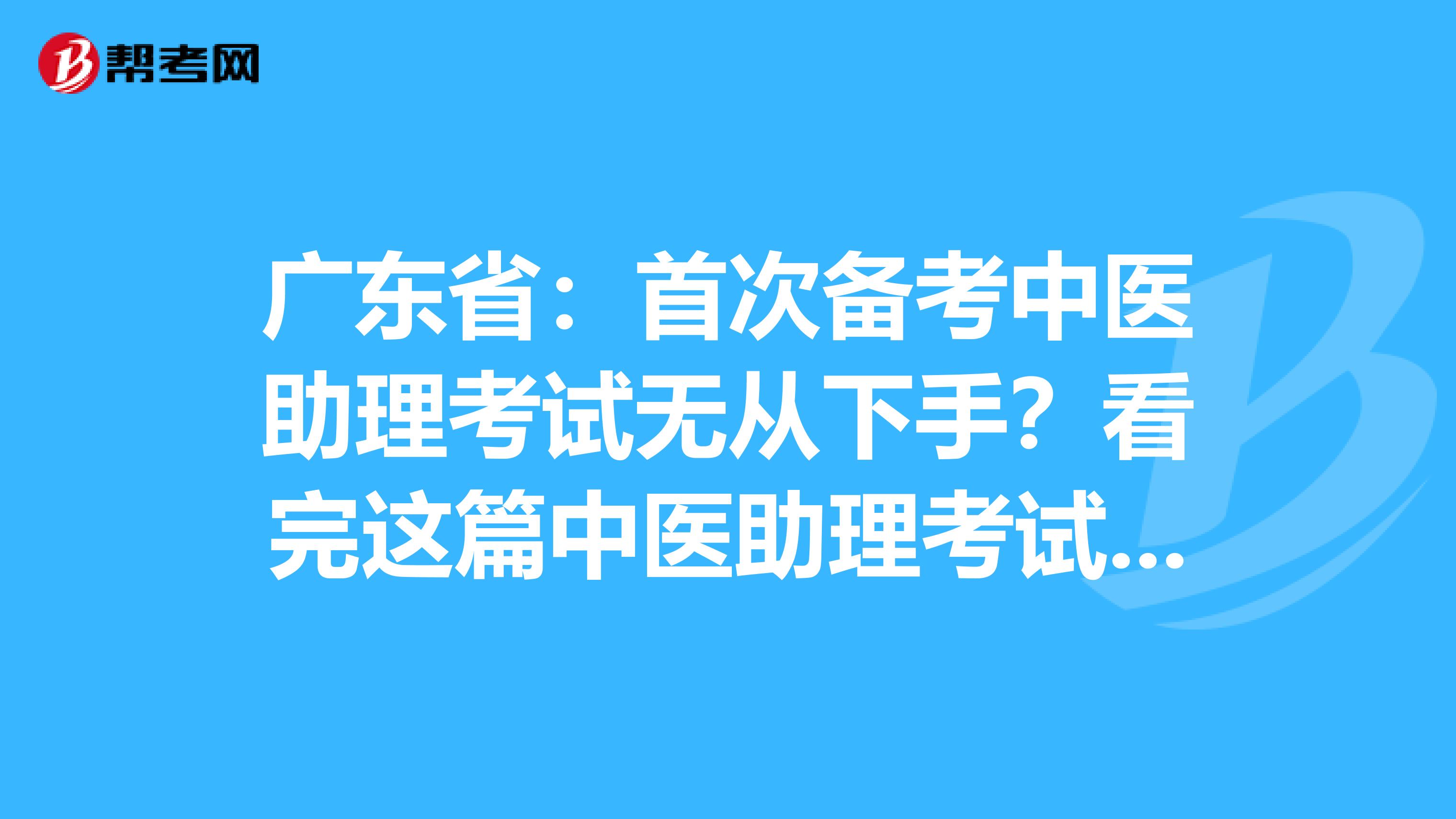 广东省：首次备考中医助理考试无从下手？看完这篇中医助理考试备考攻略就够了！
