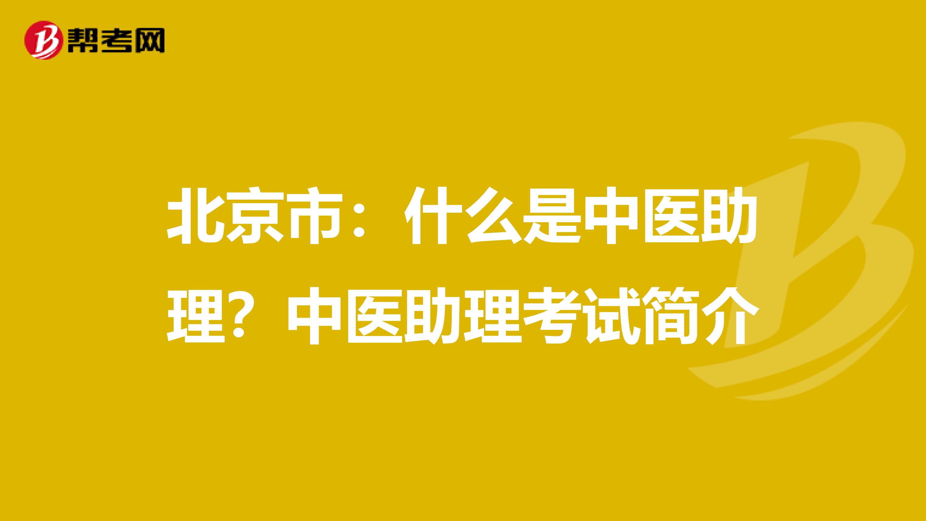 北京市：什么是中医助理？中医助理考试简介