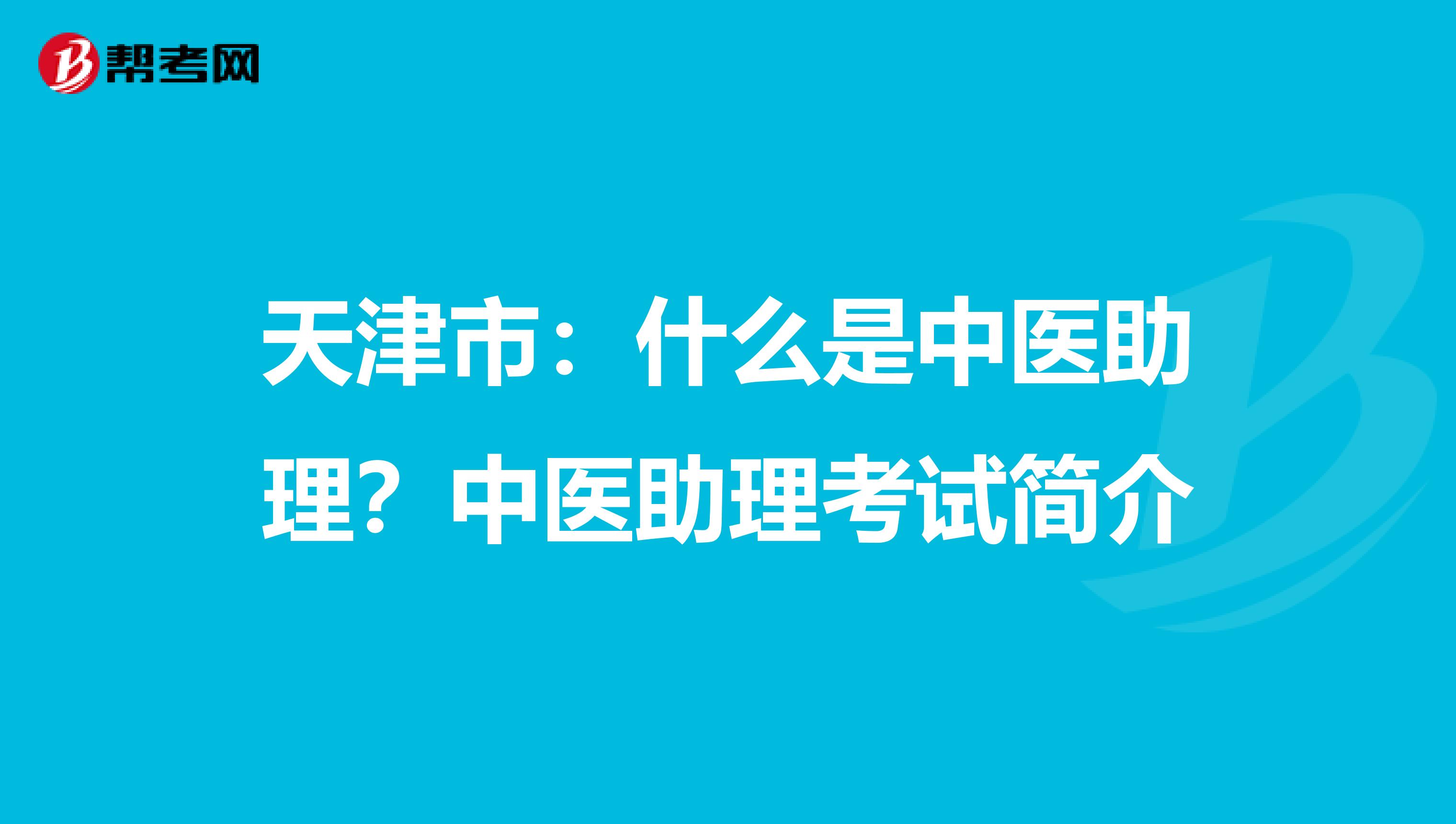 天津市：什么是中医助理？中医助理考试简介
