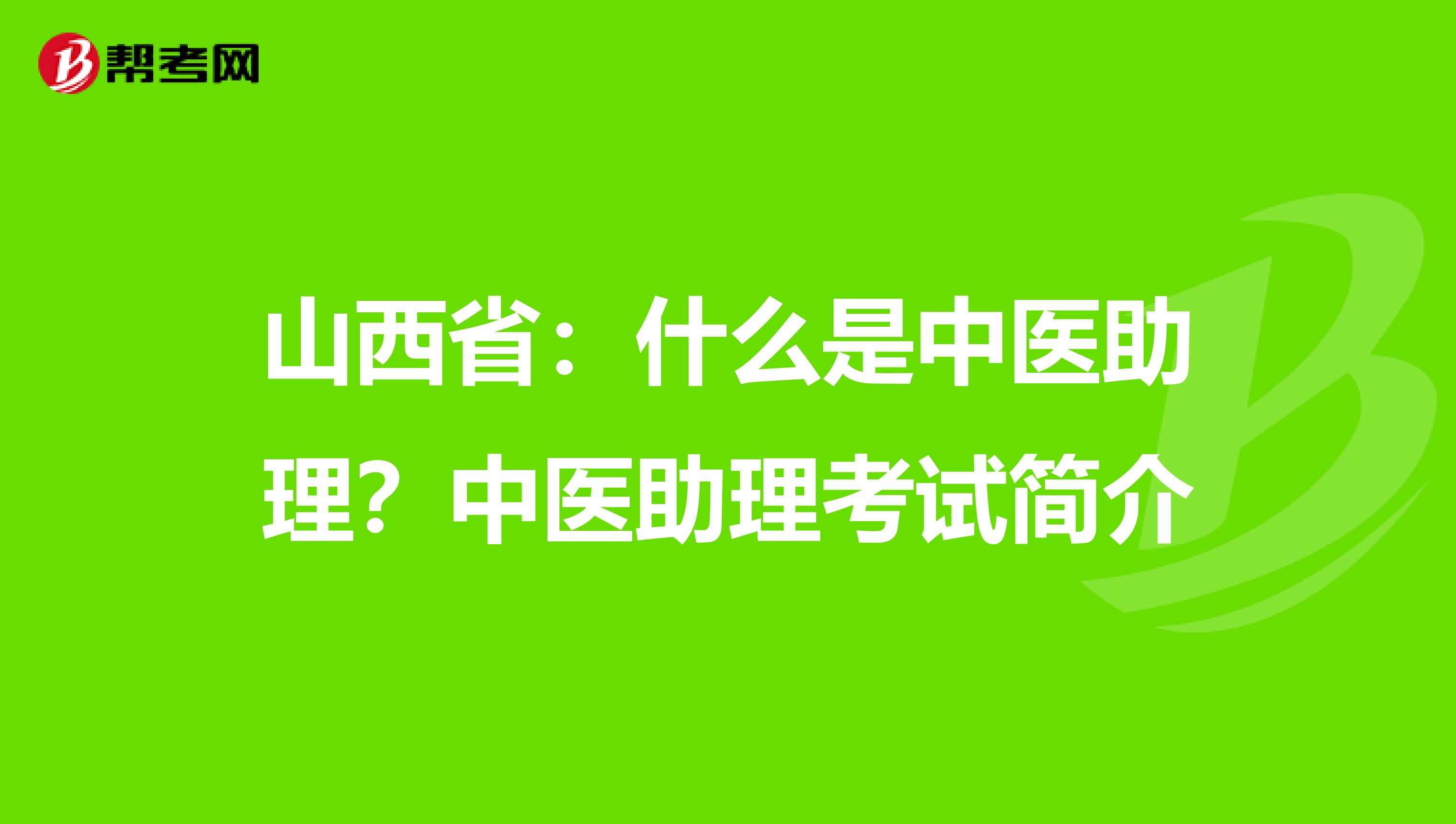 山西省：什么是中医助理？中医助理考试简介