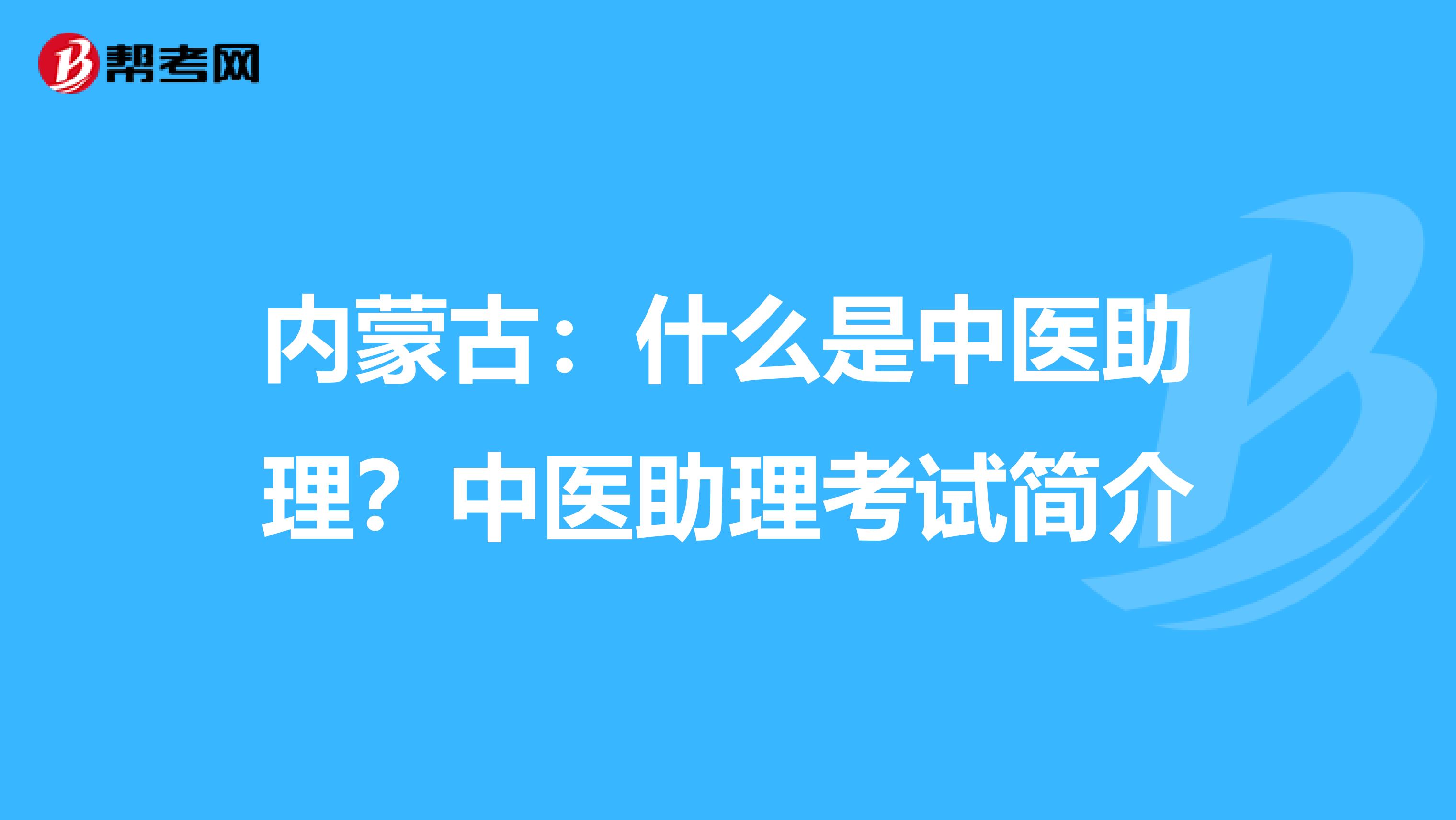 内蒙古：什么是中医助理？中医助理考试简介