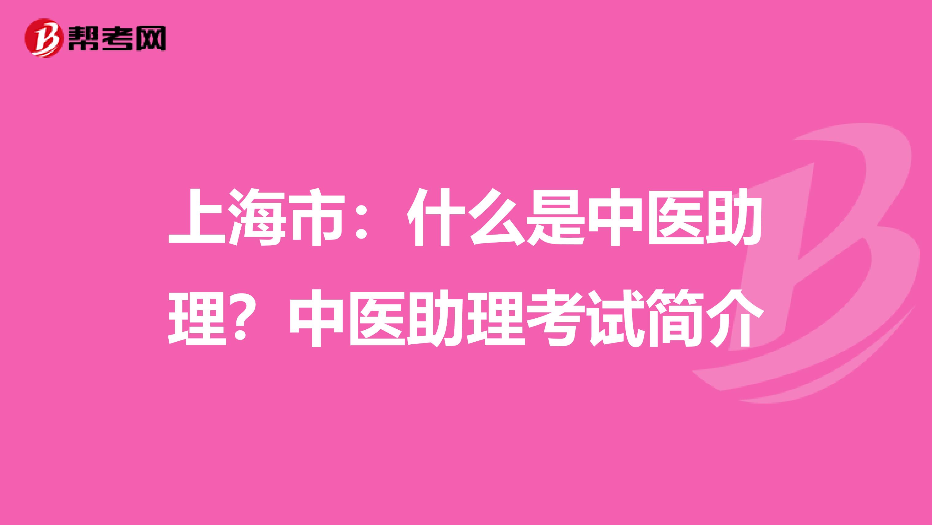 上海市：什么是中医助理？中医助理考试简介
