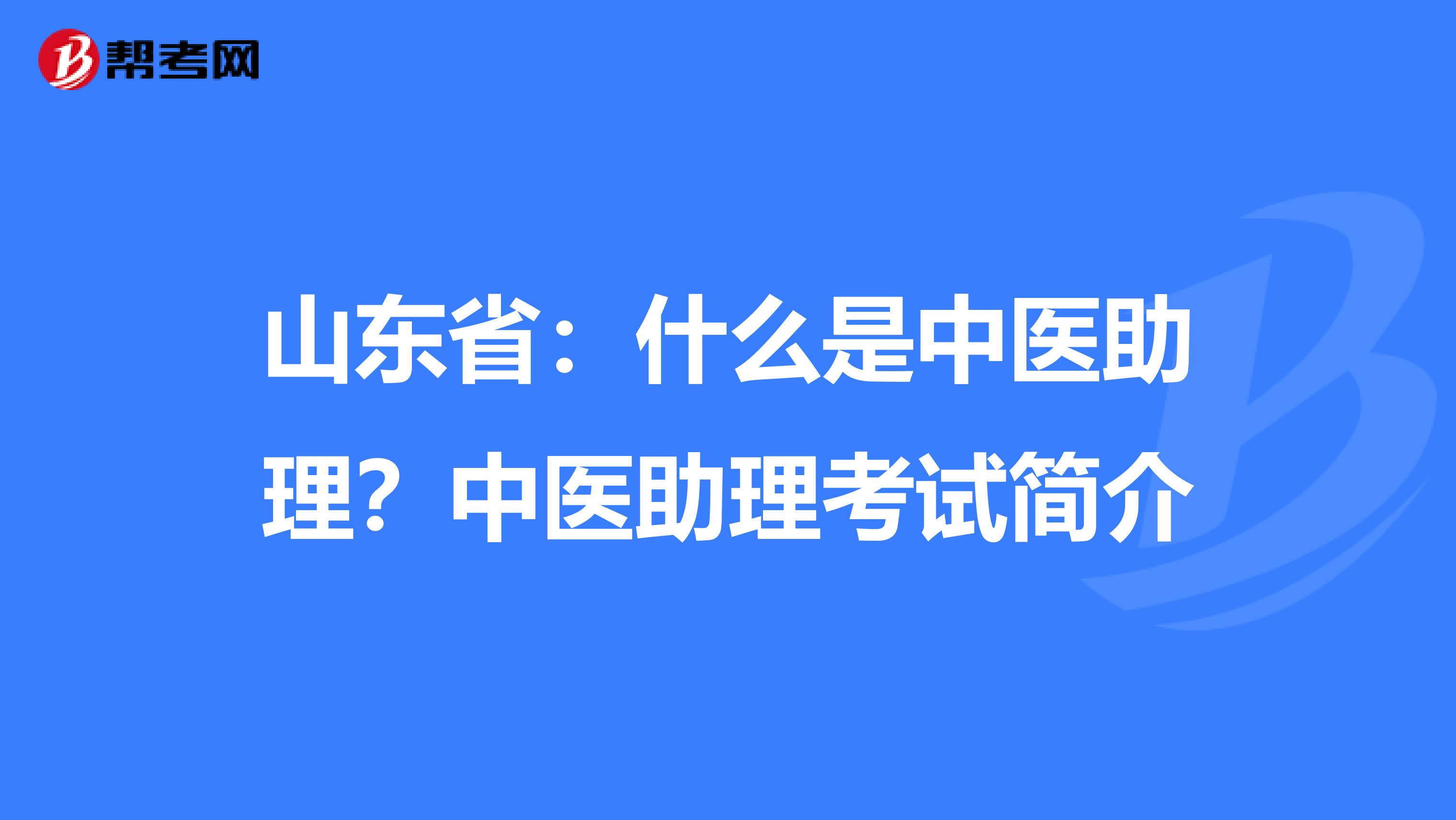 山东省：什么是中医助理？中医助理考试简介