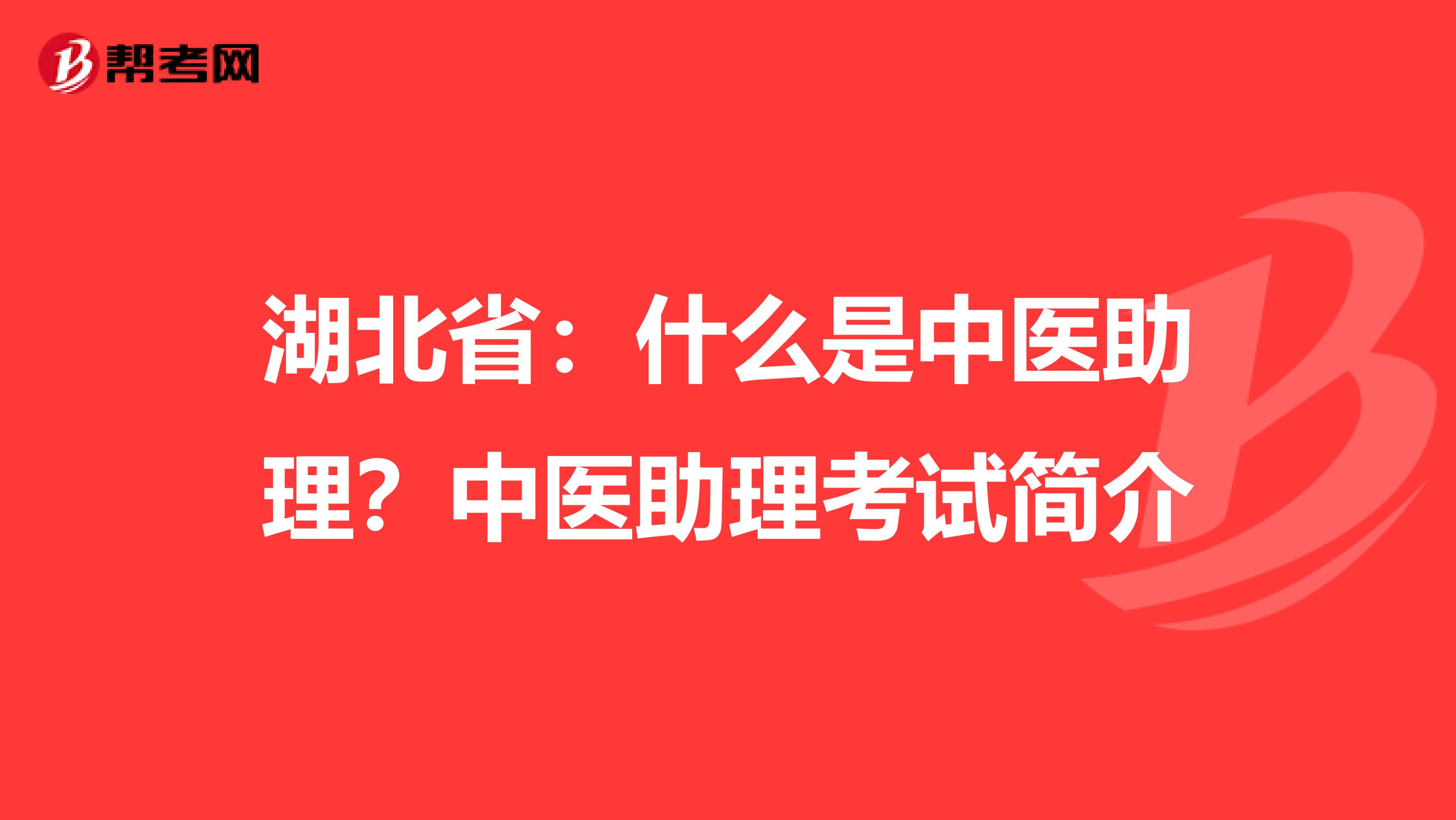 湖北省：什么是中医助理？中医助理考试简介