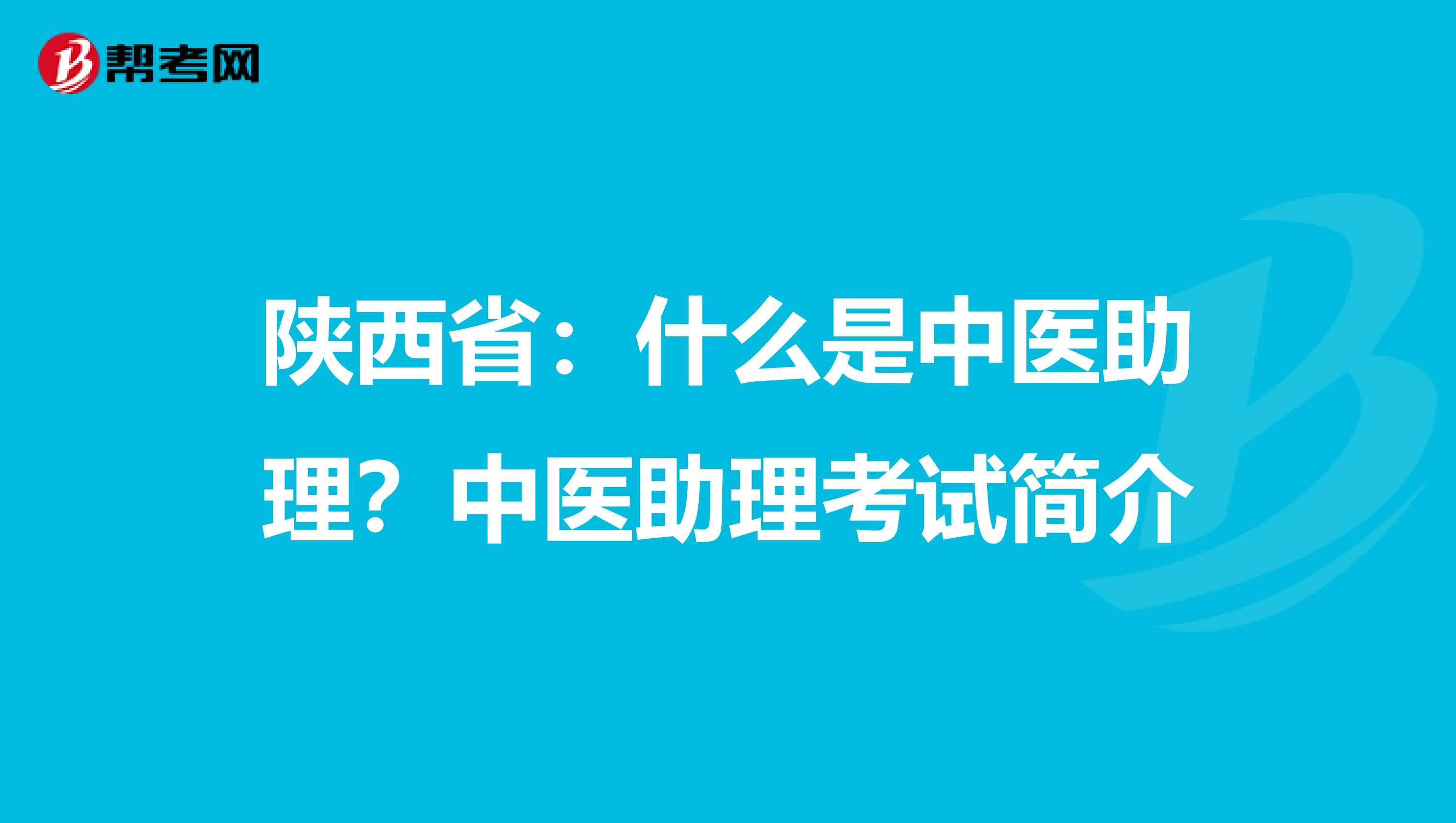 陕西省：什么是中医助理？中医助理考试简介