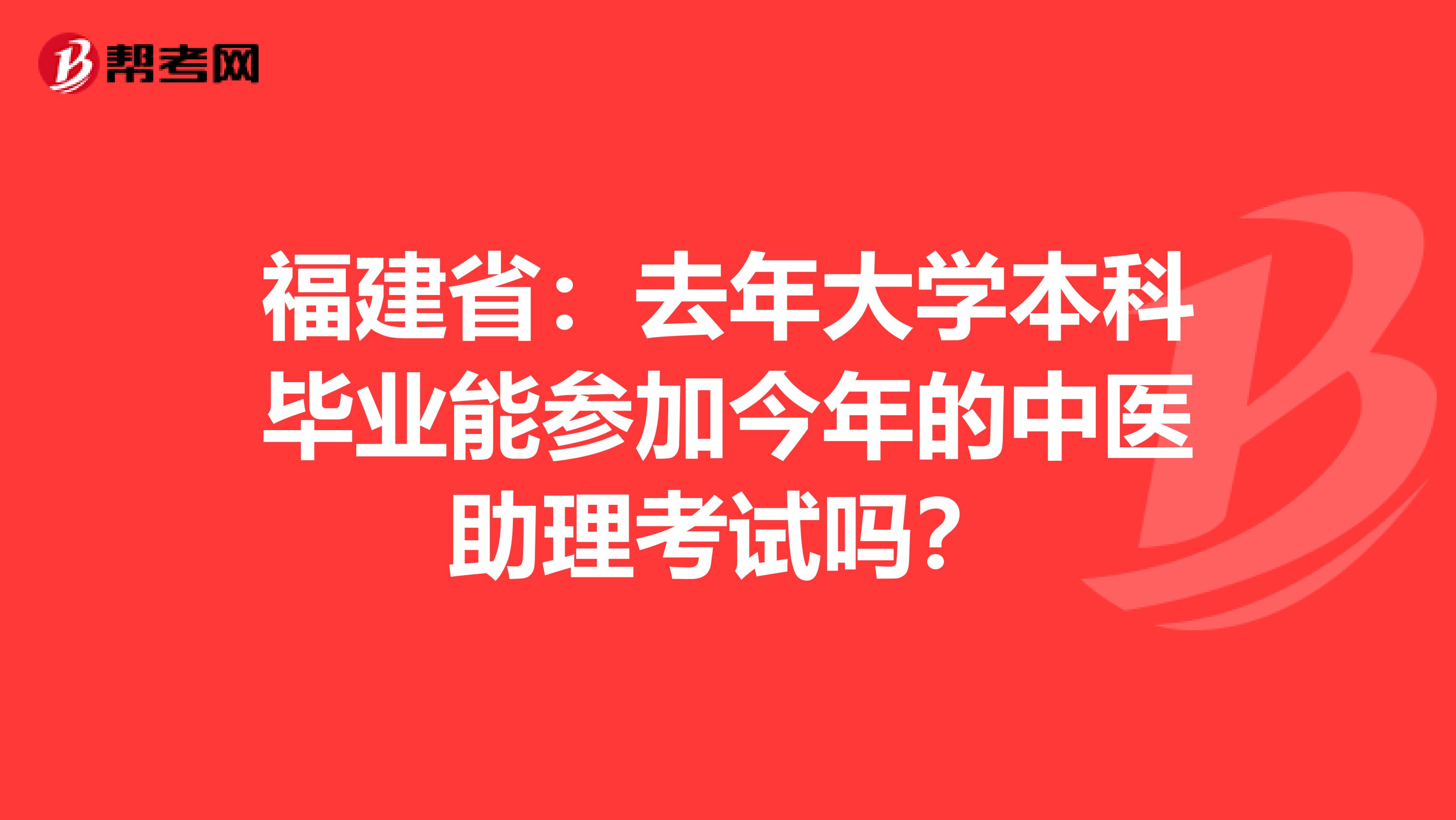 福建省：去年大学本科毕业能参加今年的中医助理考试吗？