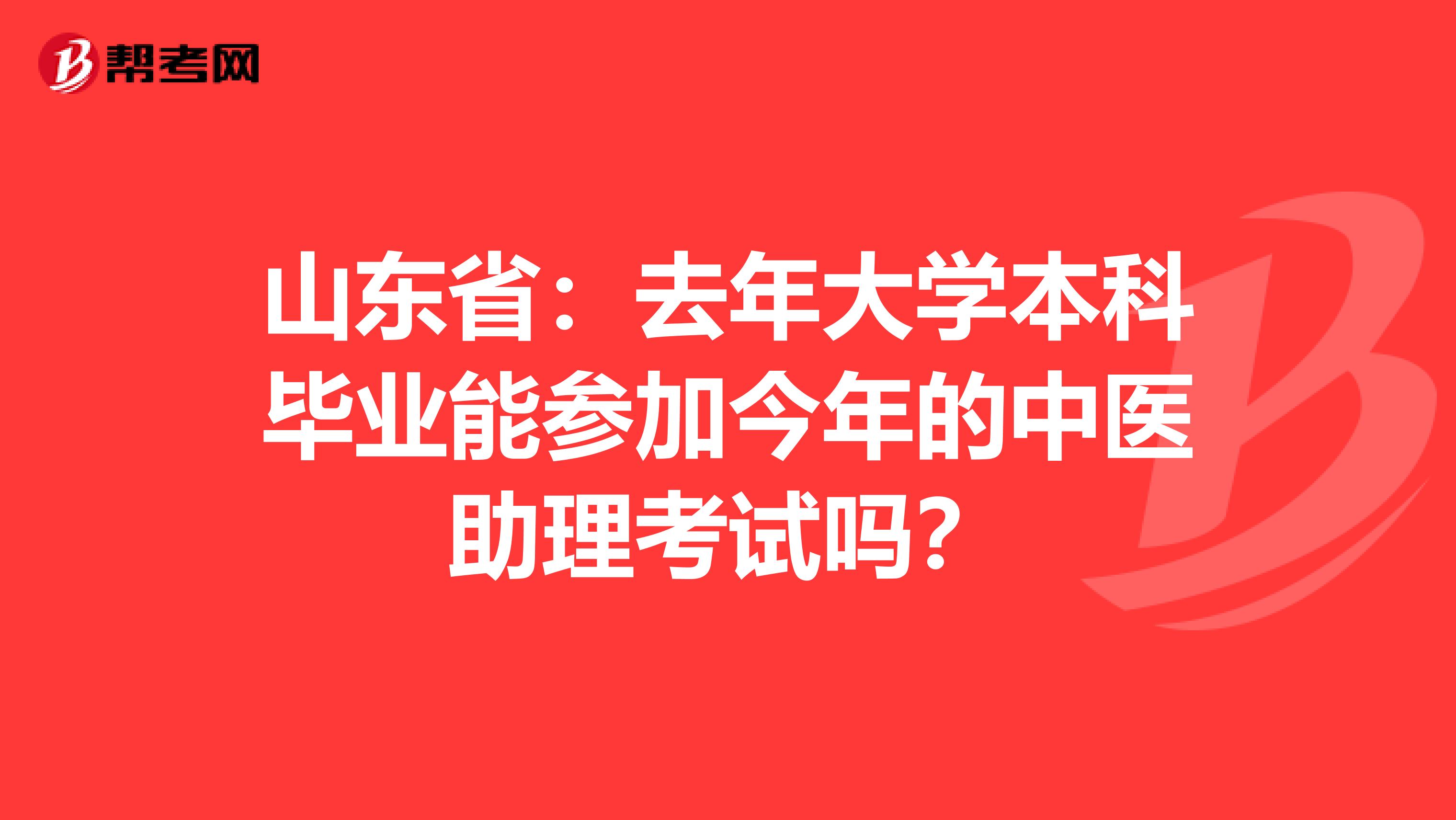 山东省：去年大学本科毕业能参加今年的中医助理考试吗？