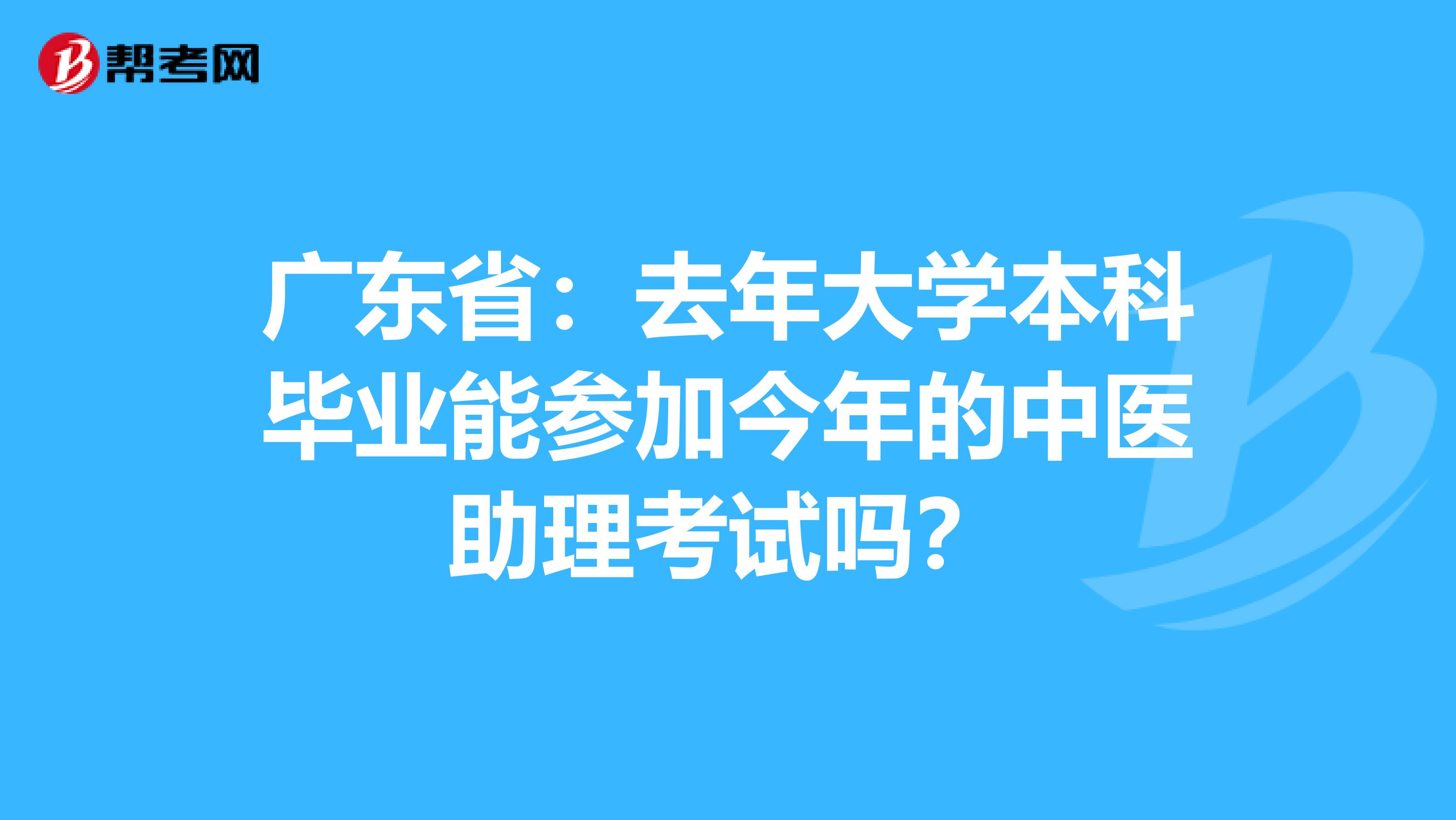 广东省：去年大学本科毕业能参加今年的中医助理考试吗？