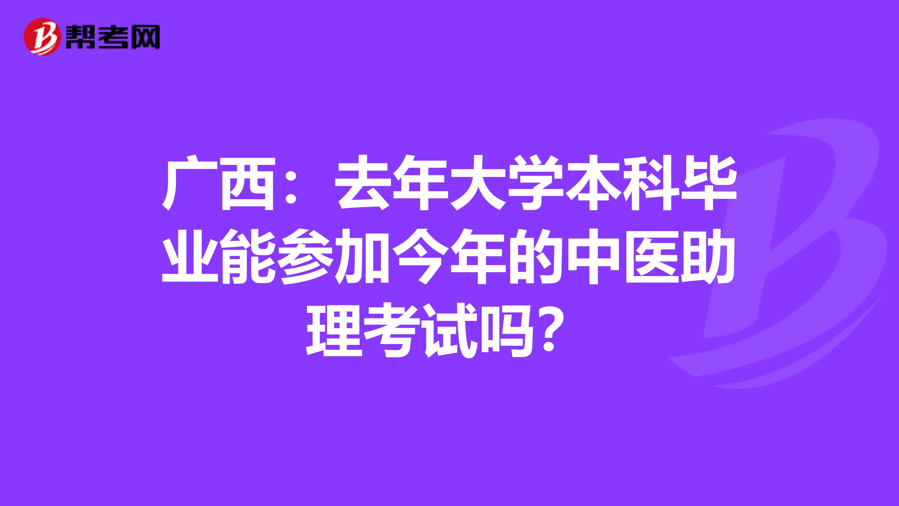广西：去年大学本科毕业能参加今年的中医助理考试吗？