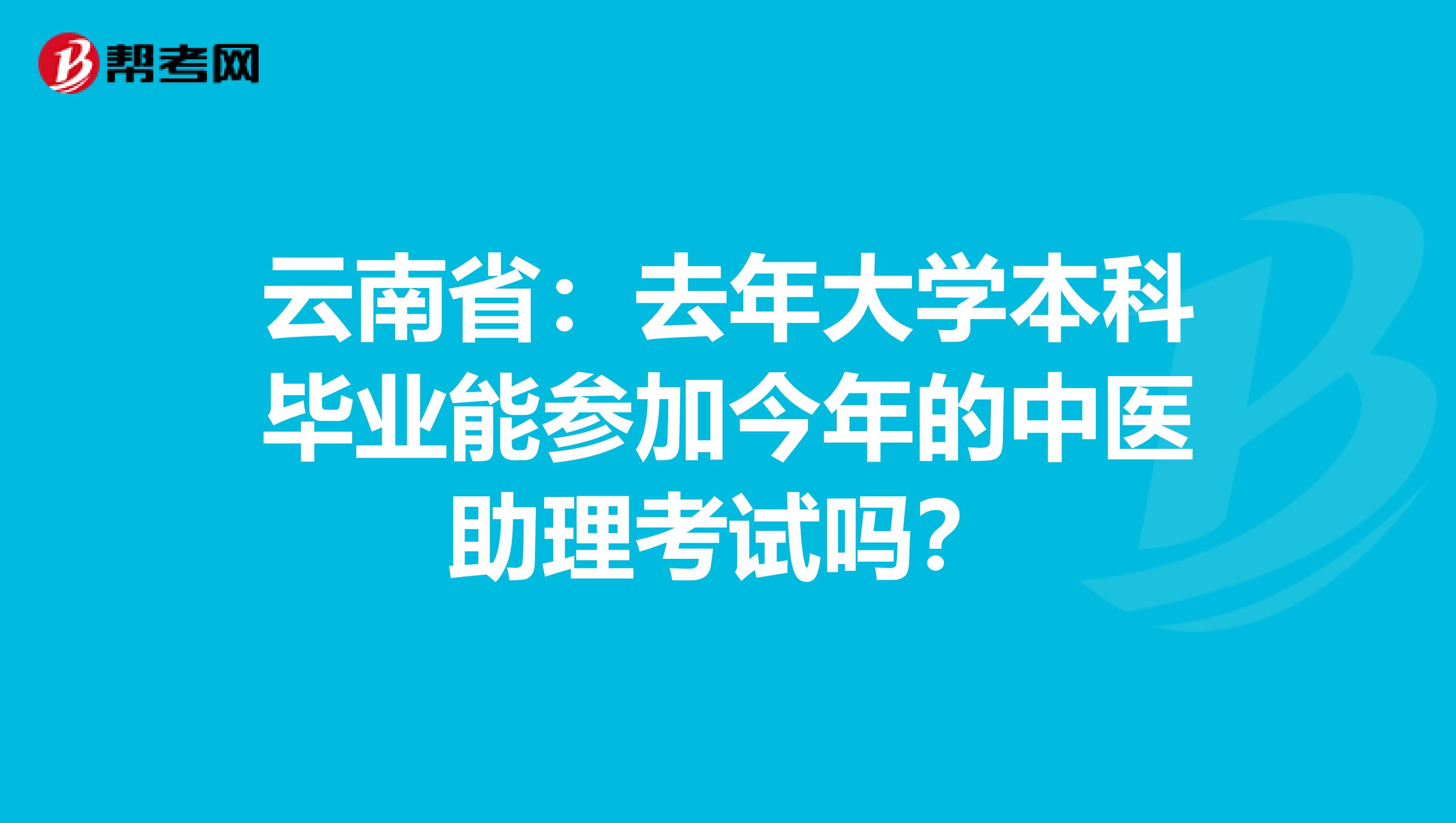 云南省：去年大学本科毕业能参加今年的中医助理考试吗？