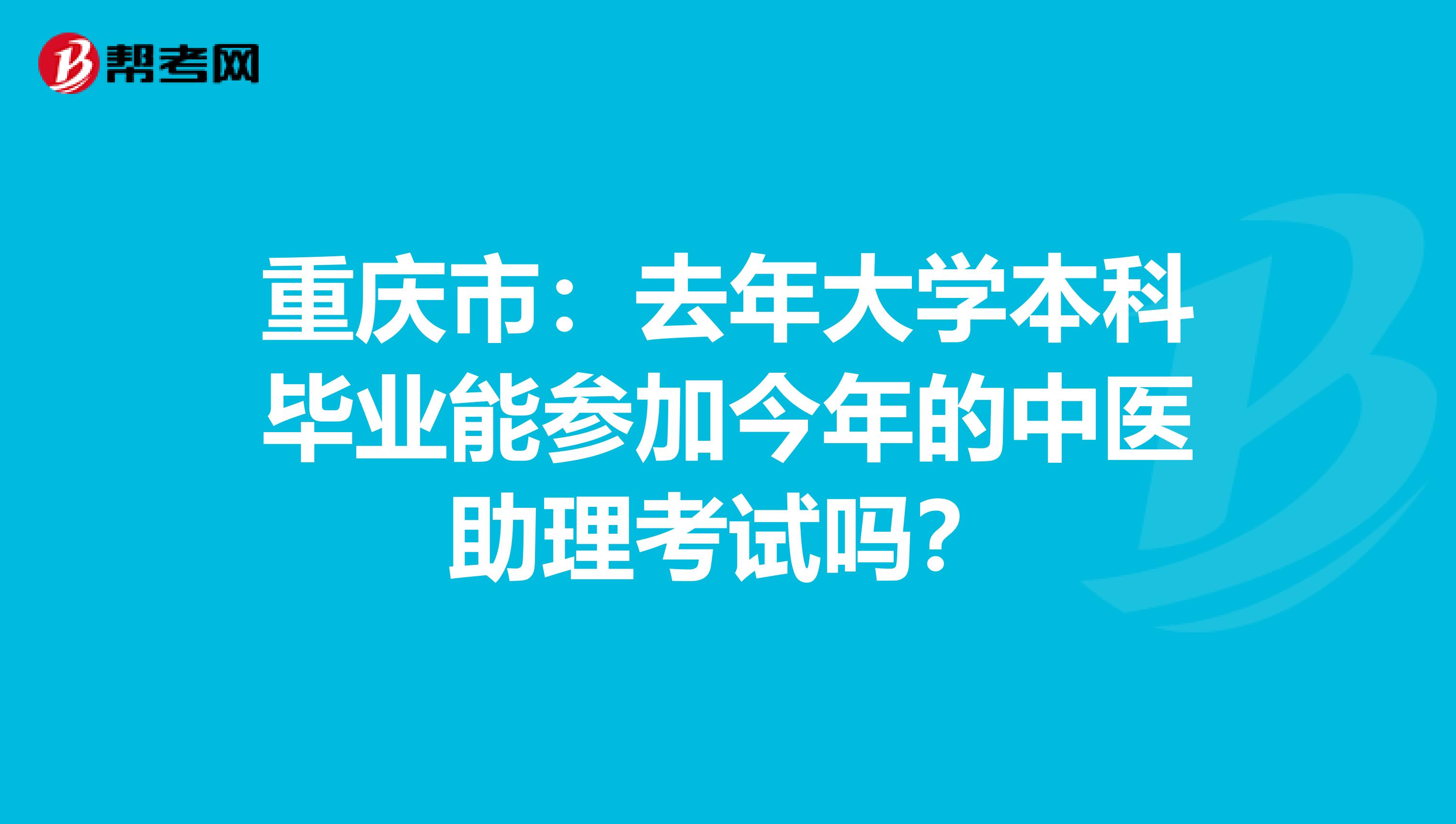 重庆市：去年大学本科毕业能参加今年的中医助理考试吗？
