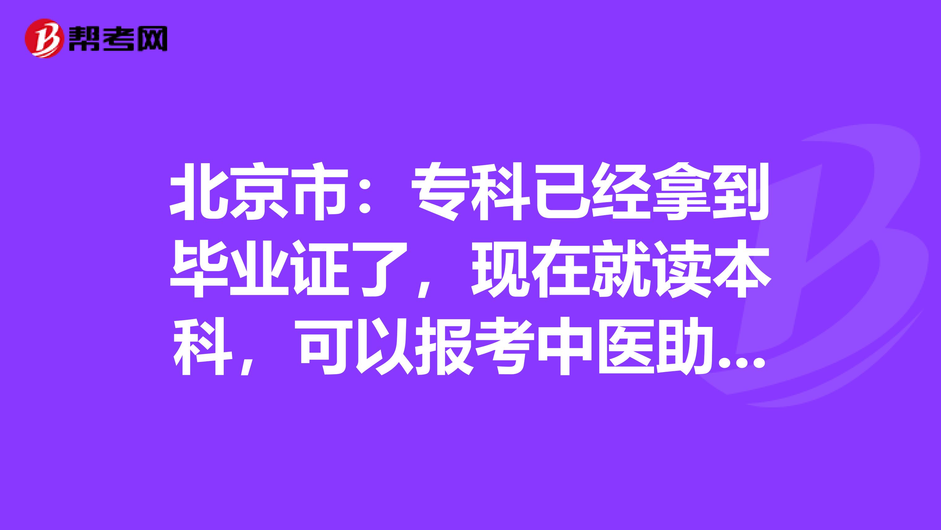 北京市：专科已经拿到毕业证了，现在就读本科，可以报考中医助理考试吗
