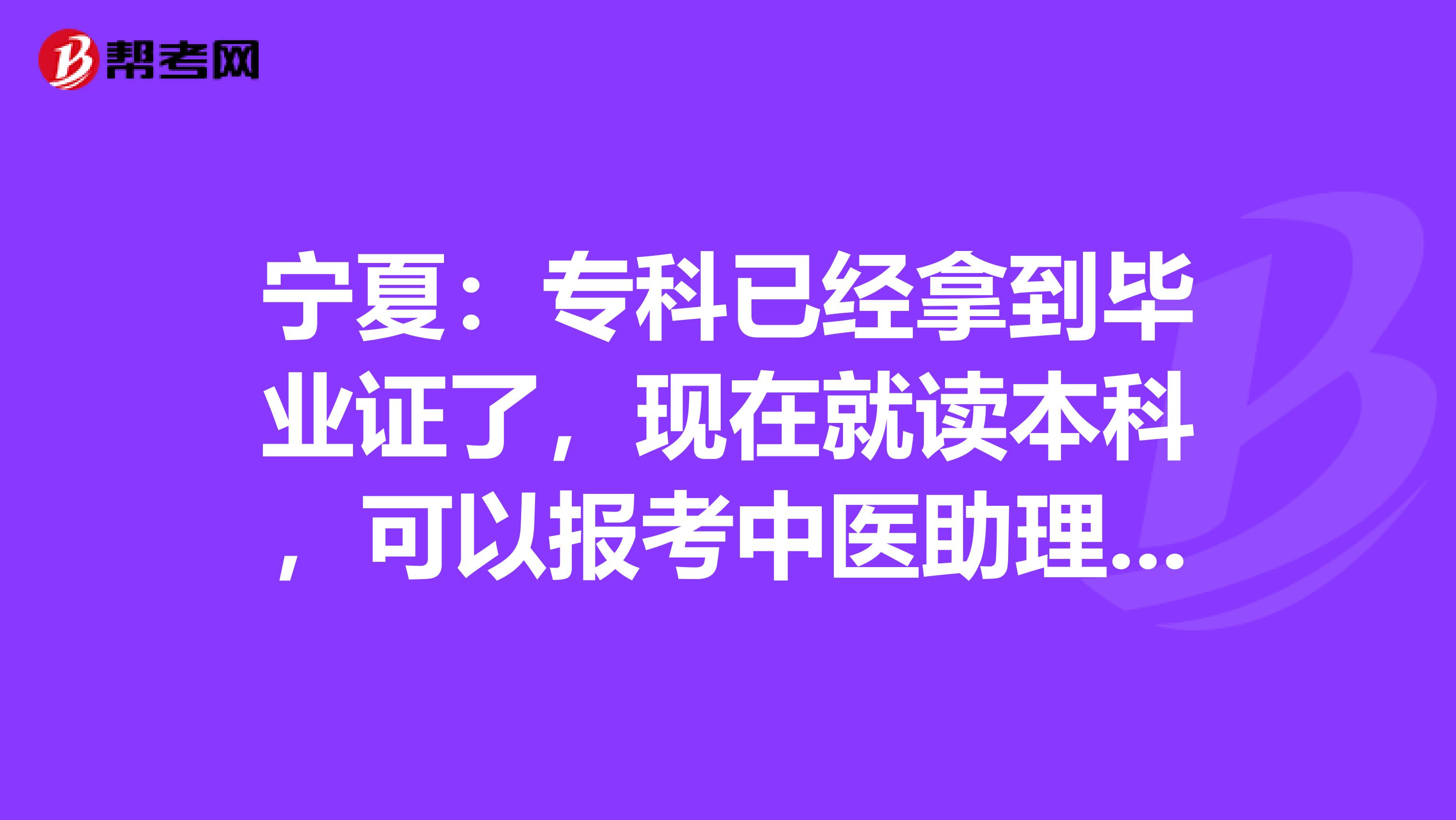 宁夏：专科已经拿到毕业证了，现在就读本科，可以报考中医助理考试吗
