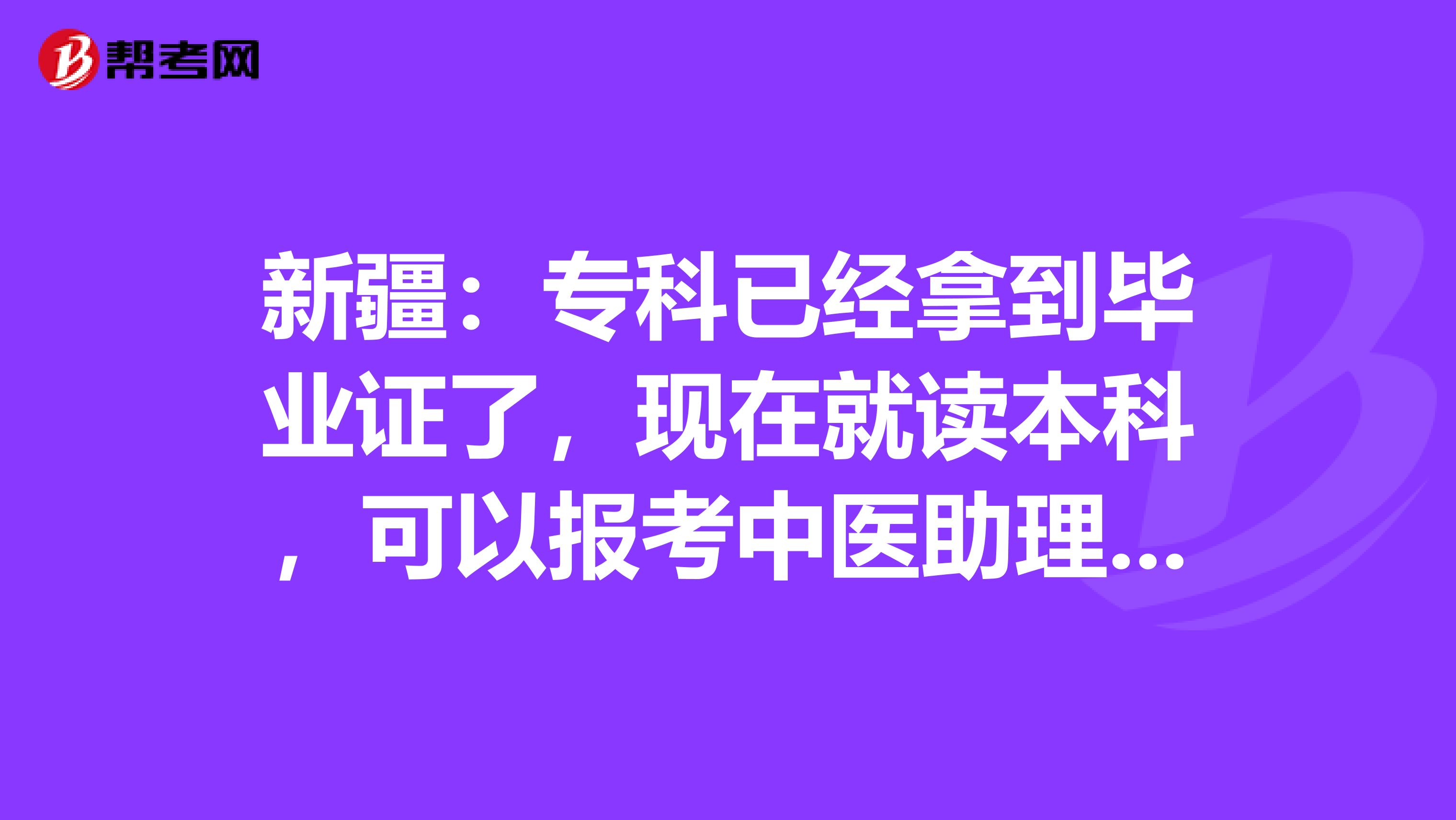 新疆：专科已经拿到毕业证了，现在就读本科，可以报考中医助理考试吗