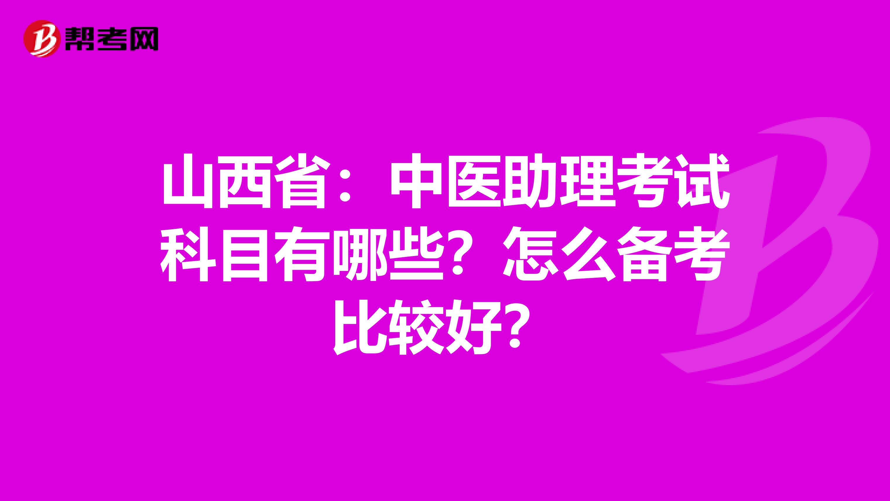 山西省：中医助理考试科目有哪些？怎么备考比较好？