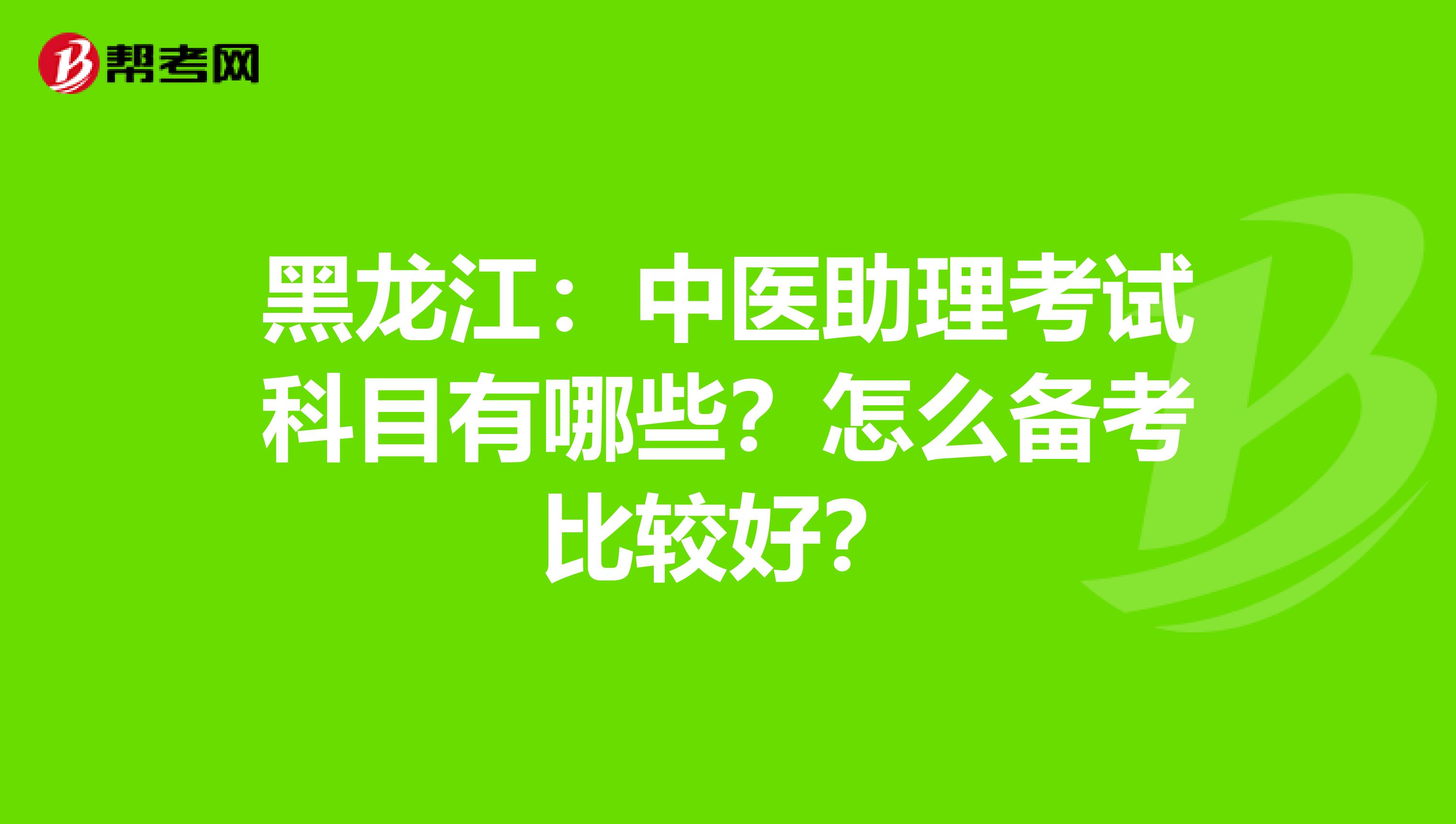 黑龙江：中医助理考试科目有哪些？怎么备考比较好？