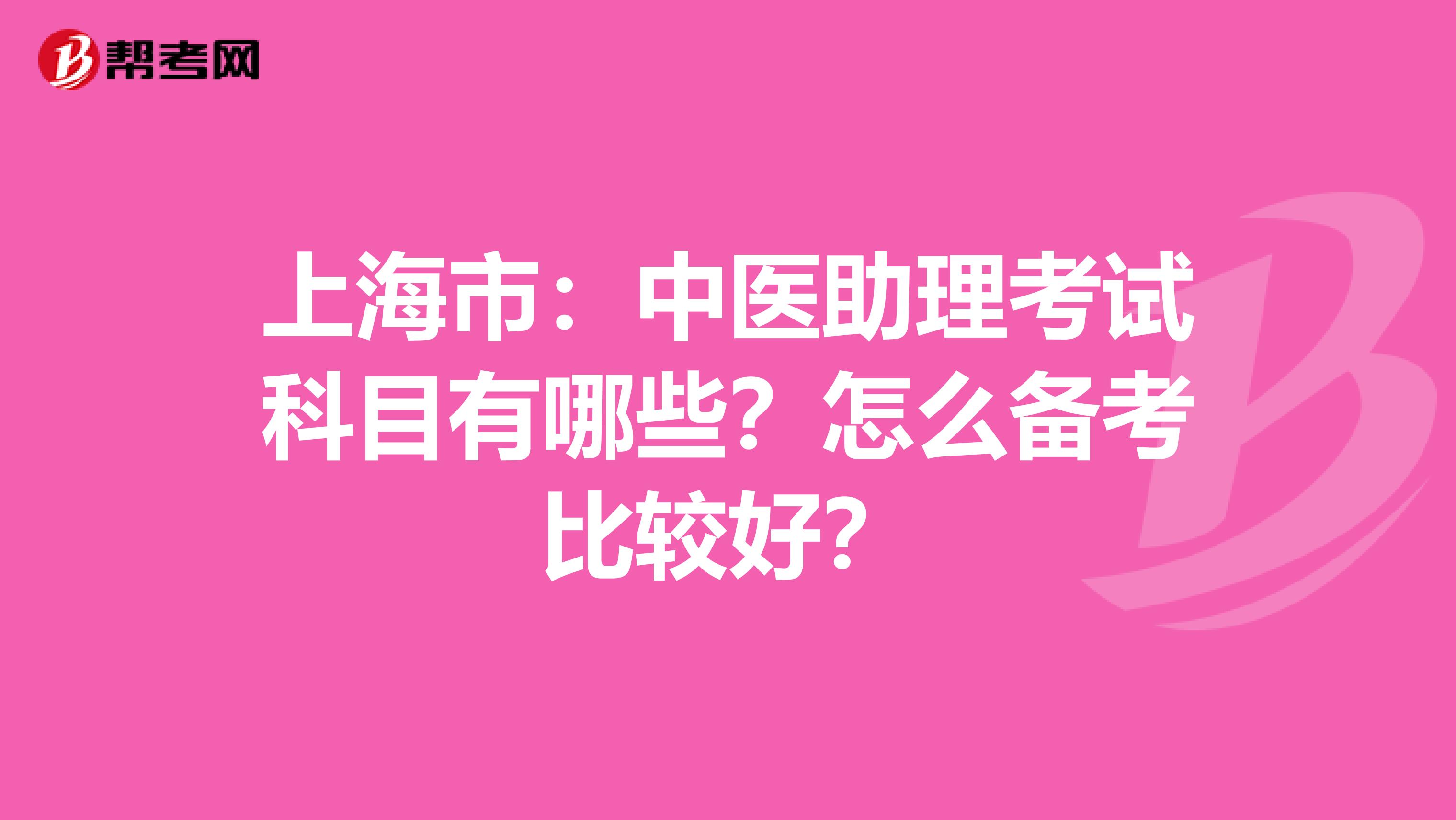 上海市：中医助理考试科目有哪些？怎么备考比较好？