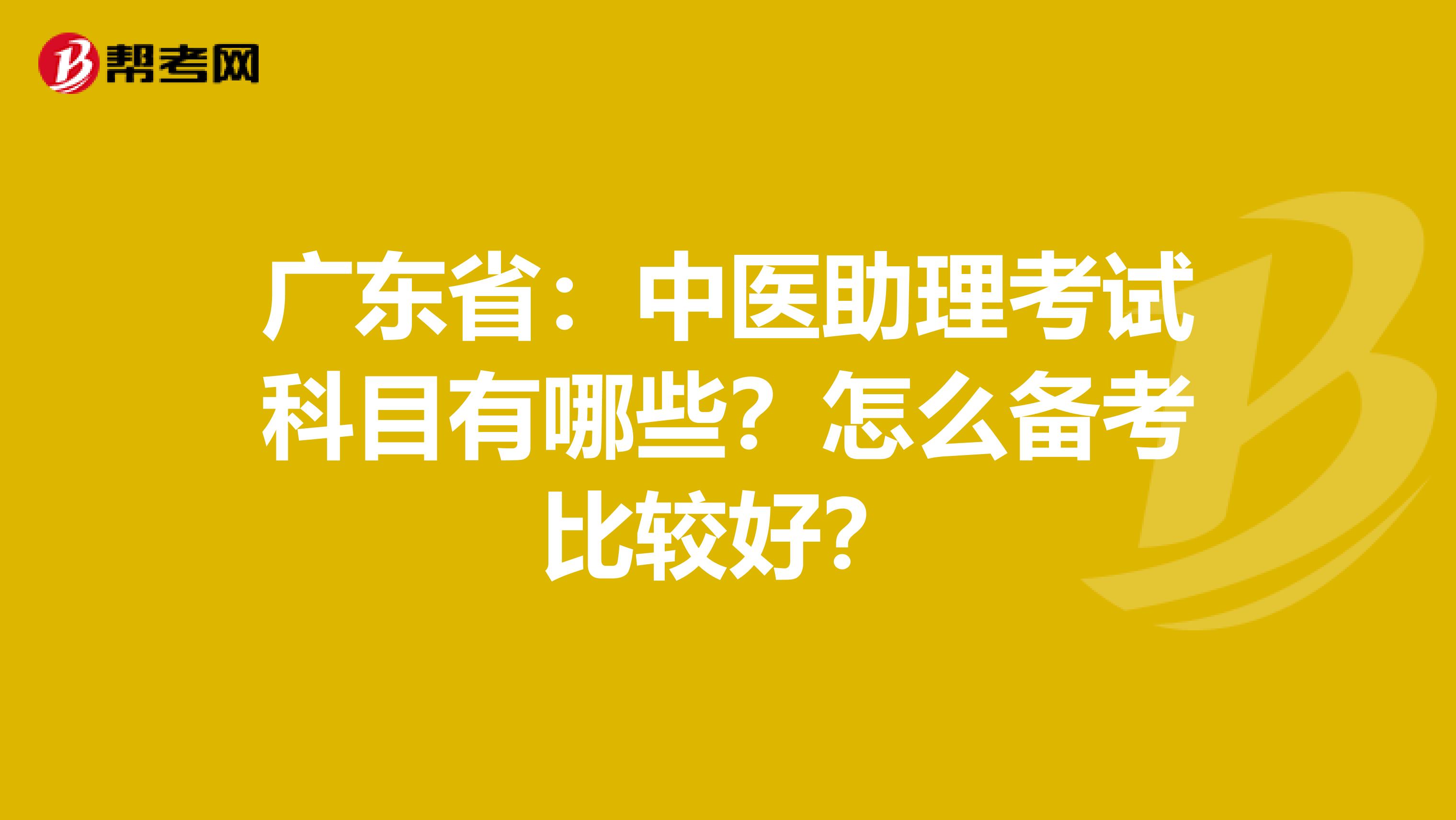 广东省：中医助理考试科目有哪些？怎么备考比较好？