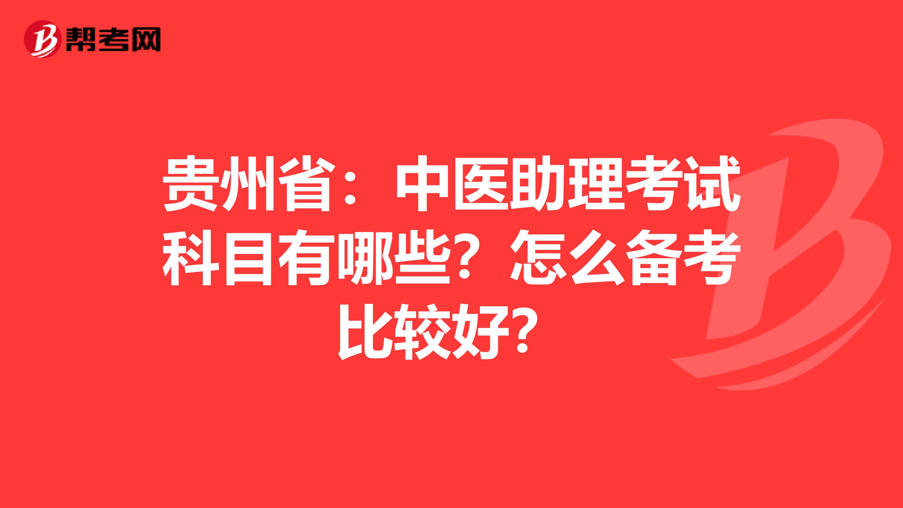 贵州省：中医助理考试科目有哪些？怎么备考比较好？